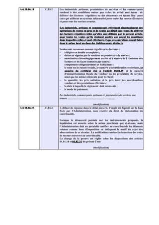 Art 20.06.18   C.T6.2   Les industriels ,artisans, prestataires de services et les commerçants
                        vendant à des conditions autres que celles de détail sont tenus de
                        délivrer des factures régulières ou des documents en tenant lieu pour
                        ceux qui utilisent un système informatisé pour toutes les ventes effectuées
                        et pour tous les services rendus.

                        Les industriels, artisans et commerçants effectuant simultanément des
                        opérations de ventes en gros et de ventes au détail sont tenus de délivrer
                        des factures régulières telles qu’elles sont définies par le présent article,
                        pour toutes les ventes qu’ils réalisent quelles que soient les conditions
                        dans lesquelles celles-ci sont effectuées et que ces opérations soient faites
                        dans le même local ou dans des établissements distincts.

                        Seules sont reconnues comme régulières les factures :
                        -   rédigées en double exemplaire ;
                        -   datées et signées par le vendeur ou prestataire de service ;
                        -   numérotées chronologiquement au fur et à mesure de l ‘émission des
                            factures et de façon continue par année ;
                            comportant obligatoirement et lisiblement :
                        -   le nom ou la raison sociale, le numéro d’identification statistique, l e
                            numéro du certificat visé à l’article 10.01.29 et le numéro
                            d’immatriculation fiscale du vendeur ou du prestataire de service,
                            ainsi que les mêmes éléments pour le client ;
                        -   la quantité, les prix unitaires et le prix total des marchandises
                            vendues et des prestations effectuées ;
                        -   la date à laquelle le règlement doit intervenir ;
                        -   le mode de paiement.

                        Les industriels, commerçants, artisans et prestataires de services son
                        tenues ……………………………………………...

                                                     (modification)
Art 20.06.25   C.T6.4   A défaut de réponse dans le délai prescrit, l’impôt est liquidé sur la base
                        fixée par l’Administration, sous réserve du droit de réclamation du
                        contribuable.

                        Lorsque le désaccord persiste sur les redressements proposés, la
                        liquidation est assurée selon la même procédure que ci-dessus, mais
                        l’Administration doit au préalable notifier au contribuable les éléments
                        retenus comme base d'imposition en indiquant le motif du rejet des
                        observations de ce dernier. La notification contient information des voies
                        de recours ouvertes au contribuable.
                        La charge de la preuve est réglée selon les dispositions des articles
                        01.01.14 et 01.02.31 du présent Code

                                                       (modification)
 