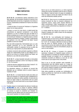 CHAPITRE V
                                                                                         Dans le cas où une même personne ou un même organisme
                                   REGIME D’IMPOSITION                                   verserait des sommes imposables à partir de deux ou plusieurs
                                                                                         lieux différents, l’impôt est versé à la caisse du comptable du
                                        Retenue à la source                              Trésor ou l’agent du service des impôts dont relève le lieu de
                                                                                         travail des bénéficiaires desdites sommes.
                  Art. 01. 03. 10. - Les traitements, salaires, indemnités et, d’une
                  façon générale, les rémunérations résultant de l’exercice d’une        Art. 01. 03. 13. - Dans le cas où un contribuable percevrait des
                  activité dépendante donnent lieu à l’application d’une retenue à       revenus provenant de deux ou plusieurs employeurs ou
                  la source, représentative et libératoire de l’impôt sur les revenus    organismes payeurs, chaque partie versante détermine et
                  salariaux.                                                             retient provisoirement l’impôt correspondant aux sommes
                  - L’impôt est retenu à la source par l’employeur ou l’organisme        qu’elle a payées conformément aux dispositions de l’article 01.
                  payeur lors de chaque paiement.                                        03. 11 ci-dessus.

                  - Lorsque, au cours d’un mois donné, un salarié perçoit des            Le montant définitif des retenues est calculé par le service
                  rémunérations se rapportant normalement à une période                  chargé de l’assiette qui le notifie à chacun de ces employeurs
                  supérieure à un mois, le montant ainsi perçu est étalé sur la          ou organismes payeurs.
                  période considérée pour le calcul de l’impôt sur le revenu; avis
                  en est donné par l’employeur ou l’organisme payeur au service          Art. 01. 03. 14. - Les contribuables dont l’employeur ou
                  d’assiette territorialement compétent. Toutefois, si ladite période    l’organisme payeur se trouve hors du territoire national doivent,
                  est supérieure à six mois, l’étalement doit obtenir l’accord           suivant les modalités et dans les délais prévus aux articles 01.
                  préalable du service de l’assiette.                                    03. 11 et 01. 03. 12 ci-dessus, déterminer et verser eux-mêmes
                  Pour des motifs exceptionnels, l’Administration peut, au vu des        entre les mains du Trésorier principal ou de l’agent de
                  requêtes gracieuses qui lui sont présentées par les                    recouvrement du service des impôts dont relève leur résidence,
                  contribuables, autoriser la suspension de tout ou partie des           l’impôt correspondant à toutes les rémunérations perçues au
                  retenues pour impôt pendant une période déterminée.                    cours du mois considéré.

                  La décision concernant cette autorisation appartient au Ministre       Art. 01. 03. 15 - Lorsque, à l’occasion d’un paiement
                  chargé de la réglementation fiscale qui peut déléguer tout ou          quelconque, l’employeur ou l’organisme payeur commet une
                  partie de son pouvoir au Directeur général des Impôts, aux             erreur aboutissant à un excédent de versement d’impôts, il a la
                  Directeurs ou aux chefs des services fiscaux.                          possibilité d’imputer cet excédent sur l’un quelconque des
                                                                                         versements successifs qu’il effectue au cours des six mois
                  Art. 01. 03. 11 - La base imposable mensuelle ou mensualisée           suivant celui au cours duquel l’erreur s’est produite.
                  est calculée par l’employeur comme il est indiqué aux articles
                  01. 03. 07 et suivants.                                                Dans le cas où une telle imputation serait impossible, le
                  L’impôt est calculé en appliquant les taux fixés à l’article 01. 03.   remboursement peut être effectué auprès de la caisse de
                  16 à la base imposable définie précédemment.                           l’agent chargé du recouvrement au vu d’une attestation délivrée
                                                                                         par le service chargé de l’assiette de l’impôt faisant apparaître
                  Les dispositions relatives à la déduction ne peuvent être              le montant de la somme indûment versée.
                  effectuées que sur notification écrite du service chargé de
                  l’assiette de l’impôt.                                                 Cette même possibilité est accordée aux contribuables qui
                                                                                         versent eux-mêmes leur impôt dans les conditions définies à
                  Art. 01. 03. 12. - Le montant total des impôts ainsi obtenu est        l’article 01. 03. 14 ci-dessus.
                  retenu par l’employeur ou l’organisme payeur préalablement au
                  paiement des salaires et revenus assimilés, et versé entre les
                  mains de l’agent chargé du recouvrement dans les quinze
                  premiers jours du mois suivant celui au cours duquel la retenue
                  a été opérée.

Loi N° 2000-024   Toutefois, lorsque le montant global des retenues n’excède pas
 du 05/01/01
   (LF 2001)      25 000 FMG par mois ou lorsque le paiement s’effectue
  JO N° 2683
 du 12/01/01      habituellement par trimestre, l’employeur ou l’organisme payeur
                  est autorisé à cumuler le versement par trimestre. Ce
                  versement doit être effectué dans les quinze premiers jours du
                  mois suivant l’expiration du trimestre considéré.

Loi N° 2002-005   Le recouvrement des impôts visés ci-dessus est assuré
 du 19/12/02
   (LF 2003)      soit par l’agent du service des impôts ou à défaut par le
  JO N° 2813      comptable du Trésor public dont relève le lieu de paiement
 du 28/12/02
                  des sommes imposables.
 
