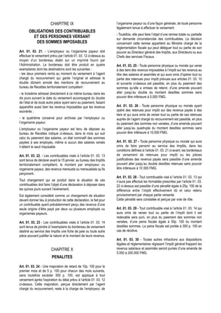 CHAPITRE IX                                  l’organisme payeur ou d’une façon générale, de toute personne
                                                                     légalement tenue à effectuer le versement.
       OBLIGATIONS DES CONTRIBUABLES
                                                                     - Toutefois, elle peut faire l’objet d’une remise totale ou partielle
         ET DES PERSONNES VERSANT                                    sur demande circonstanciée des contribuables. La décision
          DES SOMMES IMPOSABLES                                      concernant cette remise appartient au Ministre chargé de la
                                                                     réglementation fiscale qui peut déléguer tout ou partie de son
Art. 01. 03. 21. - L’employeur ou l’organisme payeur doit            pouvoir au Directeur général des Impôts, aux Directeurs ou aux
effectuer le versement prévu par l’article 01. 03. 12 ci-dessus au   Chefs des services Fiscaux.
moyen d’un bordereau établi sur un imprimé fourni par
l’Administration. Le bordereau doit être produit en quatre           Art. 01. 03. 25 - Toute personne physique ou morale qui verse
exemplaires dont les destinations sont les suivantes :               à des tiers des revenus imposables à l’impôt sur les revenus au
- les deux premiers remis au moment du versement à l’agent           titre des salaires et assimilés et qui aura omis d’opérer tout ou
chargé du recouvrement qui garde l’original et adresse le            partie des retenues pour impôt prévues aux articles 01. 03. 10
double dûment annoté des mentions de recouvrement au                 et suivants ci-dessus est passible, en plus du paiement des
bureau de Recettes territorialement compétent :                      sommes qu’elle a omises de retenir, d’une amende pouvant
- le troisième adressé directement à ce même bureau dans les         aller jusqu’au double du montant desdites sommes sans
dix jours suivant la date du versement accompagné du double          pouvoir être inférieure à 5.000 FMG.
de l’état et de toute autre pièce ayant servi au paiement, faisant
apparaître aussi bien les revenus imposables que les revenus         Art. 01. 03. 26 - Toute personne physique ou morale ayant
exonérés ;                                                           opéré des retenues pour impôt sur des revenus payés à des
                                                                     tiers et qui aura omis de verser tout ou partie de ces retenues
- le quatrième conservé pour archives par l’employeur ou             auprès de l’agent chargé du recouvrement est passible, en plus
l’organisme payeur.                                                  du paiement des sommes non versées, d’une amende pouvant
L’employeur ou l’organisme payeur est tenu de déposer au             aller jusqu’au quadruple du montant desdites sommes sans
bureau de Recettes indiqué ci-dessus, dans le mois qui suit          pouvoir être inférieure à 10.000 FMG.
celui du paiement des salaires, un état nominatif des sommes
payées à ses employés, même si aucun des salaires versés             Art. 01. 03. 27 - Toute personne physique ou morale qui aura
n’atteint le seuil imposable.                                        omis de faire parvenir au service des Impôts, dans les
                                                                     conditions définies à l’article 01. 03. 21 ci-avant, les bordereaux
Art. 01. 03. 22. - Les contribuables visés à l’article 01. 03. 13    de versement de retenues pour impôt ou les pièces
sont tenus de déclarer avant le 15 janvier, au bureau des Impôts     justificatives des revenus payés sera passible d’une amende
territorialement compétent, le montant par employeur ou              pouvant aller jusqu’au double desdites retenues sans pouvoir
organisme payeur, des revenus mensuels ou mensualisés qu’ils         être inférieure à 10 000 FMG.
perçoivent.
                                                                     Art. 01. 03. 28 - Tout contribuable visé à l’article 01. 03. 13 qui
Tout changement qui se produit dans la situation de ces              n’aura pas effectué les formalités prescrites par l’article 01. 03.
contribuables doit faire l’objet d’une déclaration à déposer dans    22 ci-dessus est passible d’une pénalité égale à 25p. 100 de la
les quinze jours suivant l’événement.                                différence entre l’impôt effectivement dû et celui retenu
Est également considéré comme un changement de situation             provisoirement par chaque partie versante.
devant donner lieu à production de cette déclaration, le fait pour   Cette pénalité sera constatée et perçue par voie de rôle.
un contribuable ayant précédemment perçu des revenus d’une
seule origine d’être payé par deux ou plusieurs employés ou          Art. 01. 03. 29 - Tout contribuable visé à l’article 01. 03. 14 qui
organismes payeurs.                                                  aura omis de verser tout ou partie de l’impôt dont il est
                                                                     redevable sera puni, en plus du paiement des sommes non
Art. 01. 03. 23 - Les contribuables visés à l’article 01. 03. 14     versées, d’une peine fiscale égale à 50p. 100 du montant
sont tenus de joindre à l’exemplaire du bordereau de versement       desdites sommes. La peine fiscale est portée à 300 p. 100 en
destiné au service des Impôts une fiche de paie ou toute autre       cas de récidive.
pièce pouvant justifier la nature et le montant de leurs revenus.
                                                                     Art. 01. 03. 30 - Toutes autres infractions aux dispositions
                                                                     légales et réglementaires régissant l’impôt général frappant les
                        CHAPITRE X                                   revenus salariaux et assimilés seront punies d’une amende de
                                                                     5.000 à 200.000 FMG.
                         PENALITES

Art. 01. 03. 24 - Une majoration de retard de 10p. 100 pour le
premier mois et de 5 p. 100 pour chacun des mois suivants,
sans toutefois excéder 300 p. 100, est appliqué à tout
versement après l’expiration du délai prévu à l’article 01. 03. 12
ci-dessus. Cette majoration, perçue directement par l’agent
chargé du recouvrement, reste à la charge de l’employeur, de
 