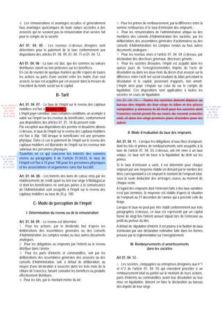 4 Les rémunérations et avantages occultes et généralement            5 Pour les primes de remboursement, par la différence entre la
                 tous avantages quelconques de toute nature accordés à des            somme remboursée et le taux d’émission des emprunts ;
                 associés qui ne seraient pas la rémunération d’un service fait       6 Pour les rémunérations de l’administrateur unique ou des
                 pour le compte de la société.                                        membres des conseils d’Administration des sociétés, par les
                                                                                      délibérations des assemblées générales d’actionnaires ou des
                 Art 01. 04. 05 - Les revenus ci-dessus désignés sont                 conseils d’Administration, les comptes rendus ou tous autres
                 déterminés pour le paiement de la taxe conformément aux              documents analogues ;
                 dispositions des articles 01. 04. 09, 01. 04. 11 et 01. 04. 12.      7 Pour les revenus visés à l’article 01. 04. 04 ci-dessus, par
                                                                                      déclaration des directeurs généraux, directeurs gérants ;
                 Art 01. 04. 06 - La taxe est due, que les sommes ou valeurs          8 Pour les sociétés dissoutes, l’impôt est acquitté dans les
                 distribuées soient ou non prélevées sur les bénéfices.               quinze jours de l’enregistrementdes Impôts de l’acte de
                 En cas de réunion de quelque manière qu’elle s’opère de toutes       dissolution ou dans les deux mois du décès d’un associé sur la
                 les actions ou parts d’une société entre les mains d’un seul         différence entre l’actif net social résultant du bilan précédant la
                 associé, la taxe est acquittée par cet associé dans la mesure de     dissolution et le capital, provenant d’apports, non amorti.
                 l’excédent du fonds social sur le capital.                           L’impôt ainsi payé s’impute sur celui dû sur le compte de
                                                                                      liquidation. Ces dispositions sont applicables à toutes les
                                             B- Tarif                                 sociétés en cours de liquidation.
                                                                                      Art. 01. 04. 10. - Toutes les sociétés doivent déposer au
Loi N 2003-037   Art. 01. 04. 07. - Le taux de l’impôt sur le revenu des capitaux     bureau des impôts de leur siège le bilan et les pièces                   Loi N 2000-024
  du 30/12/03
   (LF 2004)
                 mobiliers est fixé à 20 pour 100.                                    comptables y annexées le 30 Avril pour les sociétés dont                   du 05/01/01

                 L’impôt payé constitue, sous certaines conditions, un acompte à      l’exercice social prend fin au cours du second semestre
                                                                                                                                                                  (LF 2001)
  JO N 2882
                                                                                                                                                                 JO N 2683
  du 05/01/04
                 valoir sur l’impôt sur les revenus du bénéficiaire, conformément     civil, et dans les vingt premiers jours d’octobre pour les                 du 12/01/01

                 aux dispositions des articles 01. 01. 16 du présent code.            autres
                 Par exception aux dispositions des premier et deuxième alinéas
                 ci-dessus, le taux de l’impôt sur le revenu des capitaux mobiliers            II- Mode d’évaluation du taux des emprunts
                 est fixé à 30p. 100 lorsque le bénéficiaire est une personne
                 physique. Dans ce cas le paiement de l’impôt sur le revenu des       Art. 01. 04. 11. - Lorsque les obligations et tous titres d’emprunt,
                 capitaux mobiliers est libératoire de l’impôt sur les revenus non    dont les lots et primes de remboursements sont assujettis à la
                 salariaux des personnes physiques.                                   taxe de l’article 01. 04. 03 ci-dessus, ont été émis à un taux
                 Toutefois en ce qui concerne les intérêts des sommes                 unique, ce taux sert de base à la liquidation du droit sur les
Loi N 2000-024
  du 05/01/01    visées au paragraphe 8 de l’article 01.04.03, le taux de             primes.
   (LF 2001)
                 l’impôt est fixé à 15 pour 100 pour les personnes physiques
  JO N 2683                                                                           Si le taux d’émission a varié, il est déterminé pour chaque
  du 12/01/01    et les associations et organismes sans but lucratif.
                                                                                      emprunt par une moyenne établie en divisant par le nombre des
                                                                                      titres correspondant à cet emprunt le montant de l’emprunt total,
                 Art. 01. 04. 08. - Les intérêts des bons de caisse émis par les
                                                                                      sous la seule déduction des arrérages courus au moment de
                 établissements de crédit ayant ou non leur siège à Madagascar
                                                                                      chaque vente.
                 et dont les bénéficiaires ne sont pas portés à la connaissance
                 de l’Administration sont assujettis à l’impôt sur le revenu des      A l’égard des emprunts dont l’émission faite à des taux variables
                 capitaux mobiliers au taux de 25 p. 100.                             n’est pas terminée, la moyenne est établie d’après la situation
                                                                                      de l’emprunt au 31 décembre de l’année qui a précédé celle du
                           C- Mode de perception de l’impôt                           tirage.
                                                                                      Lorsque le taux ne peut pas être établi conformément aux trois
                      I- Détermination du revenu ou de la rémunération                paragraphes ci-dessus, ce taux est représenté par un capital
                                                                                      formé de vingt fois l’intérêt annuel stipulé lors de l’émission au
                 Art. 01. 04. 09. - Le revenu est déterminé :                         profit du porteur du titre.
                 1 Pour les actions, par le dividende fixé d’après les                A défaut de stipulation d’intérêt, il est pourvu à la fixation du taux
                 délibérations des assemblées générales ou des conseils               d’émission par une déclaration estimative faite dans les formes
                 d’Administration, les comptes rendus ou tous autres documents        prévues par la réglementation sur l’enregistrement.
                 analogues.
                 2 Pour les obligations ou emprunts par l’intérêt ou le revenu                   III- Remboursements et amortissements
                 distribué dans l’année ;                                                                   dans les sociétés
                 3 Pour les parts d’intérêts et commandites, soit par les
                 délibérations des assemblées générales des associés ou des           Art 01. 04. 12 -
                 conseils d’Administration, soit, à défaut de délibération, au
                                                                                      1 Les sociétés, compagnies ou entreprises désignées aux n°1
                 moyen d’une déclaration à souscrire dans les trois mois de la
                                                                                      et n°2 de l’article 01. 04. 03 qui entendent procéder à un
                 clôture de l’exercice, faisant connaître les bénéfices ou produits
                                                                                      remboursement total ou partiel sur le montant de leurs actions,
                 effectivement distribués ;
                                                                                      parts d’intérêts ou commandites avant leur dissolution ou leur
                 4 Pour les lots, par le montant même du lot ;
                                                                                      mise en liquidation, doivent en faire la déclaration au bureau
                                                                                      des Impôts de leur siège.
 