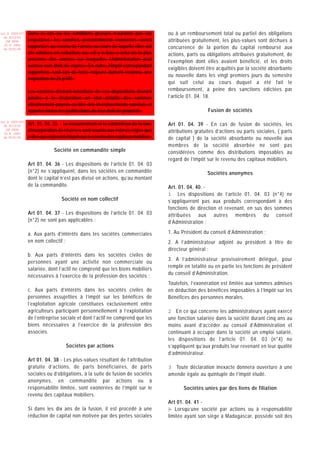 Loi N 2003-037   Dans le cas où les conditions prévues n’auraient pas été             ou à un remboursement total ou partiel des obligations
  du 30/12/03
   (LF 2004)     respectées, les sommes précédemment exonérées seront                 attribuées gratuitement, les plus-values sont déchues à
  JO N 2882
  du 05/01/04
                 rapportées au revenu de l’année au cours de laquelle elles ont       concurrence de la portion du capital remboursé aux
                 été admises en réduction, ou, s’il y a lieu, à celui de la plus      actions, parts ou obligations attribuées gratuitement, de
                 ancienne des années sur lesquelles l’Administration peut             l’exemption dont elles avaient bénéficié, et les droits
                 exercer son droit de reprise. En outre, l’impôt correspondant
                                                                                      exigibles doivent être acquittés par la société absorbante
                 supportera, sauf cas de force majeure dûment reconnu, une
                                                                                      ou nouvelle dans les vingt premiers jours du semestre
                 majoration de 25 p100.
                                                                                      qui suit celui au cours duquel a été fait le
                 Les sociétés désirant bénéficier de ces dispositions devront         remboursement, à peine des sanctions édictées par
                 joindre à la déclaration un état détaillé des sommes                 l’article 01. 04. 18.
                 effectivement payées au titre des investissements susvisés et
                 apporter toutes les justifications de leur droit de propriété.                          Fusion de sociétés

Loi N 2003-037
  du 30/12/03    Art. 01. 04. 35. - Le recouvrement et le contentieux de la taxe      Art 01. 04. 39 - En cas de fusion de sociétés, les
   (LF 2004)
  JO N 2882
                 d’incorporation de réserves sont soumis aux mêmes règles que         attributions gratuites d’actions ou parts sociales, ( parts
  du 05/01/04    celles qui régissent l’impôt sur le revenu des capitaux mobiliers.   de capital ) de la société absorbante ou nouvelle aux
                                                                                      membres de la société absorbée ne sont pas
                              Société en commandite simple                            considérées comme des distributions imposables au
                                                                                      regard de l’impôt sur le revenu des capitaux mobiliers.
                 Art 01. 04. 36 - Les dispositions de l’article 01. 04. 03
                 (n°2) ne s’appliquent, dans les sociétés en commandite                                 Sociétés anonymes
                 dont le capital n’est pas divisé en actions, qu’au montant
                 de la commandite.                                                    Art. 01. 04. 40. -
                                                                                      1 Les dispositions de l’article 01. 04. 03 (n°4) ne
                                  Société en nom collectif                            s’appliqueront pas aux produits correspondant à des
                                                                                      fonctions de direction et revenant, en sus des sommes
                 Art 01. 04. 37 - Les dispositions de l’article 01. 04. 03            attribuées aux autres membres du conseil
                 (n°2) ne sont pas applicables :                                      d’Administration :

                 a. Aux parts d’intérêts dans les sociétés commerciales               1. Au Président du conseil d’Administration ;
                 en nom collectif ;                                                   2. A l’administrateur adjoint au président à titre de
                                                                                      directeur général ;
                 b. Aux parts d’intérêts dans les sociétés civiles de
                 personnes ayant une activité non commerciale ou                      3. A l’administrateur provisoirement délégué, pour
                 salariée, dont l’actif ne comprend que les biens mobiliers           remplir en totalité ou en partie les fonctions de président
                 nécessaires à l’exercice de la profession des sociétés ;             du conseil d’Administration.
                                                                                      Toutefois, l’exonération est limitée aux sommes admises
                 c. Aux parts d’intérêts dans les sociétés civiles de                 en déduction des bénéfices imposables à l’Impôt sur les
                 personnes assujetties à l’impôt sur les bénéfices de                 Bénéfices des personnes morales.
                 l’exploitation agricole constituées exclusivement entre
                 agriculteurs participant personnellement à l’exploitation            2 En ce qui concerne les administrateurs ayant exercé
                 de l’entreprise sociale et dont l’actif ne comprend que les          une fonction salariée dans la société durant cinq ans au
                 biens nécessaires à l’exercice de la profession des                  moins avant d’accéder au conseil d’Administration et
                 associés.                                                            continuant à occuper dans la société un emploi salarié,
                                                                                      les dispositions de l’article 01. 04. 03 (n°4) ne
                                     Sociétés par actions                             s’appliquent qu’aux produits leur revenant en leur qualité
                                                                                      d’administrateur.
                 Art 01. 04. 38 - Les plus-values résultant de l’attribution
                 gratuite d’actions, de parts bénéficiaires, de parts                 3 Toute déclaration inexacte donnera ouverture à une
                 sociales ou d’obligations, à la suite de fusion de sociétés          amende égale au quintuple de l’impôt éludé.
                 anonymes, en commandite par actions ou à
                 responsabilité limitée, sont exonérées de l’impôt sur le                    Sociétés unies par des liens de filiation
                 revenu des capitaux mobiliers.
                                                                                      Art 01. 04. 41 -
                 Si dans les dix ans de la fusion, il est procédé à une               I Lorsqu’une société par actions ou à responsabilité
                                                                                      -
                 réduction de capital non motivée par des pertes sociales             limitée ayant son siège à Madagascar, possède soit des
 