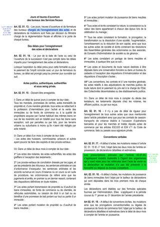 Jours et heures d’ouverture                         5° Les actes portant mutation de jouissance de biens meubles
                                des bureaux des Services fiscaux                      et immeubles ;

Loi N° 2000-024   Art. 02. 01. 13. - Les jours, heures d’ouverture et de fermeture    6° Tous actes et écrits constatant la nature, la consistance ou la
 du 05/01/01
                  des bureaux chargés de l’enregistrement des actes et de             valeur des biens appartenant à chacun des époux lors de la
   (LF 2001)
  JO N° 2683      déclarations de mutations sont fixés par décision du Ministre       célébration du mariage ;
 du 12/01/01
                  chargé de la réglementation fiscale et affichés à la porte de       7° Tous les actes constatant la formation, la prorogation, la
                  chaque bureau.                                                      transformation ou la dissolution d’une société, l’augmentation,
                                                                                      l’amortissement ou la réduction de son capital, ainsi que tous
                                Des délais pour l’enregistrement                      les autres actes de société et écrits contenant les résolutions
                                   des actes et déclarations                          des Assemblées générales des actionnaires ou des associés,
                                                                                      de Conseils d’Administration de société ou de gérance ;
                  Art. 02. 01. 14. - Le jour de la date de l’acte ou celui de
                  l’ouverture de la succession n’est pas compté dans les délais       8° Les actes constatant un partage de biens meubles et
                  impartis pour l’enregistrement des actes et déclarations.           immeubles, à quelque titre que ce soit ;
                  Lorsque l’expiration du délai prévu pour cette formalité ou pour    9° Les actes et documents de toute nature destinés à être
                  le paiement de l’impôt coïncide avec un jour de fermeture du        déposés dans une conservation foncière ou dans un bureau du
                  bureau, ce délai est prorogé jusqu’au premier jour ouvrable qui     cadastre à l’exception des réquisitions d’immatriculation et des
                  suit.                                                               réquisitions d’inscription d’actes ;
                                                                                      10° Les conventions, les contrats et d ‘une manière générale,
                            Actes publics, authentiques, authentifiés
                                                                                      les actes relatifs à des adjudications de marchés publics de
                                     et sous seing privés.
                                                                                      toute nature dont le paiement du prix est à la charge de l’Etat,
                                                                                      des Collectivités décentralisées ou des établissements publics.
                  Art. 02. 01. 15. - Doivent être enregistrés:

                                                                                      IV- Dans un délai de trois mois à compter du décès des
                  I- Dans un délai de quinze jours à compter de leur date :
                                                                                      testateurs, les testaments déposés chez les notaires, les
                  Tous les mandats, promesses de ventes, actes translatifs de
                                                                                      officiers publics, ou par eux reçus.
                  propriété et, d’une manière générale, tous actes se rattachant à
                  la profession d’intermédiaire pour l’achat et la vente des
                                                                                      Art. 02. 01. 16. - Il n’y a pas de délai de rigueur pour
                  immeubles ou de fonds de commerce ou à la qualité de
                                                                                      l’enregistrement de tous autres actes que ceux mentionnés
                  propriétaire acquise par l’achat habituel des mêmes biens en
                                                                                      dans l’article précédent ainsi que pour les contrats de cession-
                  vue de les revendre soit en totalité pour tous les biens sans
                                                                                      transports de créance établis à l’occasion d’opérations
                  exception, soit par parcelles ou par lots, pour les terrains
                                                                                      bancaires et pour les marchés et traités réputés actes de
                  urbains ou suburbains à moins qu’ils n’aient été rédigés par
                                                                                      commerce par les articles 632,633 et 634 n°1 du Code de
                  acte notarié.
                                                                                      commerce, faits ou passés sous signature privée.
                  II- Dans un délai d’un mois à compter de leur date :                                     Conventions verbales
                  - Les actes des huissiers, commissaires -priseurs et autres
                  ayant pouvoir de faire des exploits et des procès-verbaux.
                                                                                      Art. 02. 01. 17. - A défaut d’actes, les mutations visées à l’article
                                                                                      02. 01. 15 III -3° font, l’objet dans les deux mois de l’entrée en
                  III- Dans un délai de deux mois à compter de leur date :            possession, de déclarations détaillées et estimatives.
                  1° Les actes des notaires, les actes authentifiés, les actes des    Les prescriptions prévues par l'article 02.07.04.                       Loi N° 2002-005
                                                                                                                                                               du 19/12/02
                  greffiers à l’exception des testaments ;                            s'appliquent mutatis mutandis à l'égard des organismes                     (LF 2003)
                                                                                                                                                                JO N° 2813
                  2° Les procès-verbaux de conciliation dressés par les juges, et     qui y sont visés pour les véhicules dont l'acte de vente ou              du 28/12/02

                  par les présidents des tribunaux, les sentences arbitrales en cas   la déclaration de mutation n'a pas été présenté à la
                  d’ordonnance d’exequatur, les sentences arbitrales et les           formalité ou déposé au bureau compétent.
                  accords survenus en cours d’instance ou en cours ou en suite
                  de procédure, les ordonnances de référé ainsi que les               Art. 02. 01. 18. - A défaut d’actes, les mutations de jouissance
                  jugements et arrêts, en premier ou en dernier ressort, contenant    de biens immeubles font l’objet par le bailleur de déclarations
                  des dispositions définitives en toute matière ;                     qui sont déposées dans les trois premiers mois de chaque
                                                                                      année.
                  3° Les actes portant transmission de propriété ou d’usufruit de
                  biens immeubles, de fonds de commerce ou de clientèle, de           Les déclarations sont établies sur des formules spéciales
                  véhicules automobiles, ou cession de droit à un bail ou au          fournies par l’Administration. Elles s’appliquent à la période
                  bénéfice d’une promesse de bail portant sur tout ou partie d’un     courue du 1er janvier au 31 décembre de l’année précédente.
                  immeuble ;
                                                                                      Art 02. 01. 19. - A défaut de conventions écrites, les mutations
                  4° Les actes portant mutation de propriété ou d’usufruit de         ainsi que les prorogations conventionnelles ou légales de
                  biens meubles ;                                                     jouissance de fonds de commerce font l’objet par le bailleur, de
                                                                                      déclarations détaillées et estimatives dans le délai de deux mois
                                                                                      à compter de l’entrée en jouissance.
 