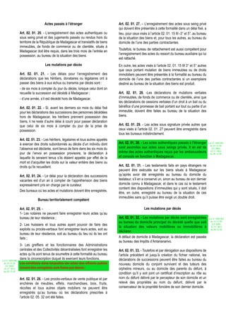 Actes passés à l’étranger                          Art. 02. 01. 27. – L’enregistrement des actes sous seing privé
                                                                                        qui doivent être présentés à cette formalité dans un délai fixé, a
                  Art. 02. 01. 20. - L’enregistrement des actes authentiques ou         lieu, pour ceux visés à l’article 02. 01. 15 III -3° et 5°, au bureau
                  sous seing privé et des jugements passés ou rendus hors du            de la situation des biens et, pour tous les autres, au bureau du
                  territoire de la République de Madagascar et translatifs de biens     domicile de l’une des parties contractantes.
                  immeubles, de fonds de commerce ou de clientèle, situés à
                                                                                        Toutefois, le bureau de rattachement est aussi compétent pour
                  Madagascar doit être requis, dans les trois mois de l’entrée en
                                                                                        l’enregistrement des actes du ressort du bureau auxiliaire qui lui
                  possession, au bureau de la situation des biens.
                                                                                        est rattaché.
                                     Les mutations par décès                            En outre, les actes visés à l’article 02. 01. 15 III 3° et 5° autres
                                                                                        que ceux portant mutation de biens immeubles ou de droits
                  Art. 02. 01. 21. - Les délais pour l’enregistrement des               immobiliers peuvent être présentés à la formalité au bureau du
                  déclarations que les héritiers, donataires ou légataires ont à        domicile de l’une des parties contractantes si un exemplaire
                  passer des biens à eux échus ou transmis par décès sont :             destiné au bureau de la situation des biens est produit.
                  - de six mois à compter du jour du décès, lorsque celui dont on
                  recueille la succession est décédé à Madagascar ;                     Art. 02. 01. 28. -Les déclarations de mutations verbales
                  - d’une année, s’il est décédé hors de Madagascar.                    d’immeubles, de fonds de commerce ou de clientèle, ainsi que
                                                                                        les déclarations de cessions verbales d’un droit à un bail ou du
                  Art. 02. 01. 22. - Si, avant les derniers six mois du délai fixé      bénéfice d’une promesse de bail portant sur tout ou partie d’un
                  pour les déclarations des successions des personnes décédées          immeuble, doivent être faites au bureau de la situation des
                  hors de Madagascar, les héritiers prennent possession des             biens.
                  biens, il ne reste d’autre délai à courir pour passer déclaration
                  que celui de six mois à compter du jour de la prise de                Art. 02. 01. 29. - Les actes sous signature privée autres que
                  possession.                                                           ceux visés à l’article 02. 01. 27 peuvent être enregistrés dans
                                                                                        tous les bureaux indistinctement.
                  Art. 02. 01. 23. - Les héritiers, légataires et tous autres appelés
                  à exercer des droits subordonnés au décès d’un individu dont          Art. 02. 01. 30. - Les actes authentiques passés à l'étranger           Loi N° 2002-005
                                                                                                                                                                 du 19/12/02
                  l’absence est déclarée, sont tenus de faire dans les six mois du      sont assimilés aux actes sous seings privés. Il en est de                  (LF 2003)
                                                                                        même des actes authentiques reçus par les ambassadeurs                    JO N° 2813
                  jour de l’envoi en possession provisoire, la déclaration à                                                                                     du 28/12/02
                  laquelle ils seraient tenus s’ils étaient appelés par effet de la     et consuls en fonction à Madagascar.
                  mort et d’acquitter les droits sur la valeur entière des biens ou
                  droits qu’ils recueillent.                                            Art. 02. 01. 31. - Les testaments faits en pays étrangers ne
                                                                                        peuvent être exécutés sur les biens situés à Madagascar
                  Art. 02. 01. 24. - Le délai pour la déclaration des successions       qu’après avoir été enregistrés au bureau du domicile du
                  vacantes est d’un an à compter de l’appréhension des biens            testateur, s’il en a conservé un, sinon au bureau de son dernier
                  expressément pris en charge par le curateur.                          domicile connu à Madagascar, et dans le cas où le testament
                                                                                        contient des dispositions d’immeubles qui y sont situés, il doit
                  Des bureaux où les actes et mutations doivent être enregistrés.
                                                                                        être, en outre, enregistré au bureau de la situation de ces
                                                                                        immeubles sans qu’il puisse être exigé un double droit.
                               Bureau territorialement compétent

                  Art. 02. 01. 25. -                                                                       Les mutations par décès
                  1- Les notaires ne peuvent faire enregistrer leurs actes qu’au
                  bureau de leur résidence ;                                            Art. 02. 01. 32. - Les mutations par décès sont enregistrées            Loi N° 2002-005
                                                                                        au bureau du domicile principal du décédé quelle que soit                du 19/12/02
                  2- Les huissiers et tous autres ayant pouvoir de faire des                                                                                       (LF 2003)
                                                                                        la situation des valeurs mobilières ou immobilières à                     JO N° 2813
                  exploits ou procès-verbaux font enregistrer leurs actes, soit au                                                                               du 28/12/02
                                                                                        déclarer.
                  bureau de leur résidence, soit au bureau du lieu où ils les ont
                  faits ;                                                               A défaut de domicile à Madagascar, la déclaration est passée
                                                                                        au bureau des Impôts d’Antananarivo.
                  3- Les greffiers et les fonctionnaires des Administrations
                  centrales et des Collectivités décentralisées font enregistrer les    Art. 02. 01. 33. - Toutefois et par dérogation aux dispositions de
                  actes qu’ils sont tenus de soumettre à cette formalité au bureau      l’article précédent et jusqu’à création du fichier national, les
Loi N° 2002-005
                  dans la circonscription duquel ils exercent leurs fonctions.          déclarations de successions peuvent être faites au bureau du
 du 19/12/02      Les conditions dans lesquelles les actes des officiers publics        nouveau domicile du conjoint survivant et des tuteurs des
   (LF 2003)
  JO N° 2813      doivent être enregistrés sont fixées par décret.                      orphelins mineurs, ou au domicile des parents du défunt, à
 du 28/12/02
                                                                                        condition qu’il y soit joint un certificat d’inscription au rôle au
                  Art. 02. 01. 26. - Les procès-verbaux de vente publique et par        nom du défunt délivré par le percepteur de son domicile et un
                  enchères de meubles, effets, marchandises, bois, fruits,              relevé des propriétés au nom du défunt, délivré par le
                  récoltes et tous autres objets mobiliers ne peuvent être              conservateur de la propriété foncière de son dernier domicile.
                  enregistrés qu’au bureau où les déclarations prescrites à
                  l’article 02. 05. 32 ont été faites.
 
