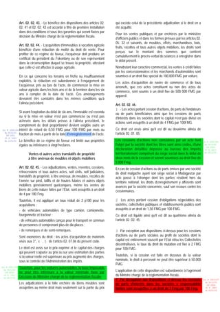 Art. 02. 02. 43. - Le bénéfice des dispositions des articles 02.      qui excède celui de la précédente adjudication si le droit en a
                 02. 41 et 02. 02. 42 est accordé à titre de première installation     été acquitté.
                 dans des conditions et sous des garanties qui seront fixées par
                                                                                       Pour les ventes publiques et par enchères par le ministère
                 décision du Ministre chargé de la réglementation fiscale.
                                                                                       d’officiers publics et dans les formes prévues par les articles 02.
                                                                                       05. 32 et suivants, de meubles, effets, marchandises, bois,
                 Art. 02. 02. 44. - L’acquisition d’immeubles à vocation agricole
                                                                                       fruits, récoltes et tous autres objets mobiliers, les droits sont
                 bénéficie d’une réduction de moitié du droit de vente. Pour
                                                                                       perçus sur le montant des sommes que contient
                 profiter de ce régime de faveur, l’acquéreur doit produire un
                                                                                       cumulativement le procès-verbal de séances à enregistrer dans
                 certificat du président du Fokontany ou de son représentant
                                                                                       le délai prescrit.
                 dans la circonscription duquel se trouve la propriété, attestant
                 que celle-ci est affectée à usage agricole.                           Nonobstant leur caractère commercial, les ventes à crédit faites
                                                                                       par les concessionnaires et les marchands d’automobiles sont
                 En ce qui concerne les terrains en friche ou insuffisamment           soumises à un droit fixe spécial de 100.000 FMG par voiture.
                 exploités, la réduction est subordonnée à l’engagement de
                                                                                       Les actes d’acquisition de navire de commerce et de tous
                 l’acquéreur, pris au bas de l’acte, de commencer la mise en
                                                                                       aéronefs, que ces actes constituent ou non des actes de
                 valeur agricole dans les trois ans et de la terminer dans les six
                                                                                       commerce, sont soumis à un droit fixe de 500 000 FMG par
                 ans à compter de la date de l’acte. Ces aménagements
                                                                                       appareil.
                 devraient être constatés dans les mêmes conditions qu’à
                 l’alinéa précédent.
                                                                                       Art. 02. 02. 46.
                                                                                       1 - Les actes portant cession d’actions, de parts de fondateurs
               Si avant l’expiration du délai de six ans, l’immeuble est revendu
                                                                                       ou de parts bénéficiaires ainsi que les cessions de parts
               ou si la mise en valeur n’est pas commencée ou n’est pas
                                                                                       d’intérêts dans les sociétés dont le capital n’est pas divisé en
               achevée dans les délais prévus à l’alinéa précédent, le
                                                                                       actions sont assujettis à un droit de 4 FMG par 100FMG.
               complément de droit proportionnel devient exigible outre un
Loi N 2000-024 intérêt de retard de 0,50 FMG pour 100 FMG par mois ou                  Ce droit est assis ainsi qu’il est dit au deuxième alinéa de
  du 05/01/01
   (LF 2001)   fraction de mois à partir de la date d’enregistrement de l’acte.        l’article 02. 01. 05.
  JO N 2683
  du 12/01/01    Le bénéfice de ce régime de faveur est limité aux propriétés          Les cessions d'actions non constatées par un acte font                Loi N 2002-005
                 égales ou inférieures à vingt hectares.                               l'objet par la société dont les titres sont ainsi cédés, d'une          du 19/12/02
                                                                                                                                                                (LF 2003)
                                                                                       déclaration détaillée déposée au bureau des Impôts                      JO N 2813

                        Ventes et autres actes translatifs de propriété                territorialement compétent du siège social dans le délai de             du 28/12/02

                        à titre onéreux de meubles et objets mobiliers                 deux mois de la cession et seront soumises au droit fixe de
                                                                                       5.000 Fmg.
                 Art. 02. 02. 45. - Les adjudications, ventes, reventes, cessions,     En cas de cession d’actions ou de parts émises par une société
                 rétrocessions et tous autres actes, soit civils, soit judiciaires,    de droit malgache ayant son siège social à Madagascar par
                 translatifs de propriété, à titre onéreux, de meubles, récoltes de    acte passé à l’étranger dont les parties résident hors du
                 l’année sur pied, taillis et de hautes futaies et autres objets       territoire national, les droits d’enregistrement y afférents sont
                 mobiliers généralement quelconques, même les ventes de                avancés par la société concernée, sauf son recours contre les
                 biens de cette nature faites par l’Etat, sont assujettis à un droit   cessionnaires.
                 de 4 par 100 Fmg.
                 Toutefois, il est appliqué un taux réduit de 2 p100 pour les          2 Les actes portant cession d’obligations négociables des
                 acquisitions :                                                        sociétés, collectivités publiques et établissements publics sont
                 - de véhicules automobiles de type camion, camionnette,               assujettis à un droit de 1,50 FMG par 100 FMG.
                 fourgonnette et tracteur ;                                            Ce droit est liquidé ainsi qu’il est dit au quatrième alinéa de
                 - de véhicules automobiles conçus pour le transport en commun         l’article 02. 02. 45.
                 de personnes et comprenant plus de dix places ;
                 - de remorques et de semi-remorques.                                  3 Par exception aux dispositions ci-dessus pour les cessions
                 Sont exonérées du droit : les actes d’acquisition de matériels        d’actions ou de parts sociales au profit de sociétés dont le
                 visés aux 3°, 4 , 5 de l’article 02. 07.06 du présent code.           capital est entièrement souscrit par l’Etat et/ou les Collectivités
                                                                                       décentralisées, le taux du droit de mutation est fixé à 2 FMG
                 Le droit est assis sur le prix exprimé et le capital des charges      pour 100 FMG.
                 qui peuvent s’ajouter au prix ou sur une estimation des parties
                 si la valeur réelle est supérieure au prix augmenté des charges,      Toutefois, si la cession est faite en dessous de la valeur
                 sous le contrôle de l’Administration des impôts.                      nominale, le droit à percevoir ne peut être supérieur à 50.000
                                                                                       FMG.
Loi N 2002-005   Toutefois, pour les voitures automobiles, la base imposable
  du 19/12/02
   (LF 2003)     ne peut être inférieure à la valeur minimale fixée par                L’application de cette disposition est subordonnée à l’agrément
  JO N 2813
                 Décision du Ministre chargé de la réglementation fiscale.             du Ministre chargé de la réglementation fiscale.
  du 28/12/02
                                                                                       4° Par dérogation aux dispositions ci-dessus les cessions             Loi N 2003-037
                 Les adjudications à la folle enchère de biens meubles sont            de parts d'intérêts dans les sociétés à responsabilité
                                                                                                                                                               du 30/12/03
                                                                                                                                                                (LF 2004)
                 assujetties au même droit mais seulement sur la partie du prix        limitée sont assujetties à un droit de 2 Fmg par 100 Fmg.               JO N 2882
                                                                                                                                                               du 05/01/04
 