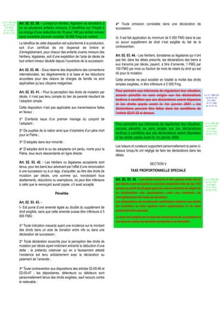 Loi N° 2002-005
 du 19/12/02
                  Art. 02. 03. 39. - Lorsqu'un héritier, légataire ou donataire a      4° Toute omission constatée dans une déclaration de
   (LF 2003)      un ou plusieurs enfants mineurs, il bénéficie sur l'impôt à          succession.
  JO N° 2813
 du 28/12/02      sa charge d'une réduction de 10 pour 100 par enfant mineur
                  sans toutefois pouvoir excéder 50.000 Fmg par enfant.                II- Il est fait application du minimum de 5 000 FMG dans le cas
                  Le bénéfice de cette disposition est subordonné à la production,     où aucun supplément de droit n’est exigible du fait de la
                  soit d’un certificat de vie dispensé de timbre et                    contravention.
                  d’enregistrement, pour chacun des enfants vivants mineurs des
                  héritiers, légataires, soit d’une expédition de l’acte de décès de   Art. 02. 03. 44. - Les héritiers, donataires ou légataires qui n’ont
                  tout enfant mineur décédé depuis l’ouverture de la succession.       pas fait, dans les délais prescrits, les déclarations des biens à
                                                                                       eux transmis par décès, payent, à titre d’amende, 1 FMG par
                  Art. 02. 03. 40. - Sous réserve des dispositions des conventions     100 FMG par mois ou fraction de mois de retard du droit qui est
                  internationales, les dégrèvements à la base et les réductions        dû pour la mutation.
                  accordées pour des raisons de charges de famille ne sont             Cette amende ne peut excéder en totalité la moitié des droits
                  applicables qu’aux citoyens malgaches.                               simples exigibles, ni être inférieure à 5 000 Fmg.

                  Art. 02. 03. 41. - Pour la perception des droits de mutation par     Pour permetre aux intéressés de régulariser leur situation,
                  décès, il n’est pas tenu compte du lien de parenté résultant de      aucune pénalité ne sera exigée sur les déclarations                    Loi N° 2000-024
                                                                                                                                                               du 05/01/01
                  l’adoption simple.                                                   tardives à condition que ces déclarations soient déposées                 (LF 2001)
                                                                                                                                                                JO N° 2683
                                                                                       et les droits payés avant le 1er janvier 2001 ; les                     du 12/01/01
                  Cette disposition n’est pas applicable aux transmissions faites      déclarations peuvent être faites dans les conditions de
                  en faveur :                                                          l’article 02.01.33 ci-dessus.
                  1° D’enfants issus d’un premier mariage du conjoint de
                  l’adoptant ;                                                         Pour permettre aux intéressés de régulariser leur situation,           Loi N° 2002-005
                                                                                                                                                               du 19/12/02
                                                                                       aucune pénalité ne sera exigée sur les déclarations                       (LF 2003)
                  2° De pupilles de la nation ainsi que d’orphelins d’un père mort                                                                              JO N° 2813
                                                                                       tardives à condition que ces déclarations soient déposées               du 28/12/02
                  pour la Patrie ;
                                                                                       et les droits payés avant le 1er janvier 2004.
                  3° D’adoptés dans leur minorité ;
                                                                                       Les tuteurs et curateurs supportent personnellement la peine ci-
                  4° D’adoptés dont le ou les adoptants ont perdu, morts pour la       dessus lorsqu’ils ont négligé de faire les déclarations dans les
                  Patrie, tous leurs descendants en ligne directe.                     délais.
                  Art. 02. 03. 42. - Les héritiers ou légataires acceptants sont                                  SECTION V
                  tenus, pour les biens leur advenant par l’effet d’une renonciation
                  à une succession ou à un legs, d’acquitter, au titre des droits de              TAXE PROPORTIONNELLE SPECIALE
                  mutation par décès, une somme qui, nonobstant tous
                  abattements, réductions ou exemptions, ne peut être inférieure       Art. 02. 03. 45. - Les biens transmis à titre gratuit entre vifs et    Loi N° 2002-005
                                                                                                                                                               du 19/12/02
                  à celle que le renonçant aurait payée, s’il avait accepté.           par décès, sont assujettis à une taxe proportionnelle de 2p. 100          (LF 2003)
                                                                                                                                                                JO N° 2813
                                                                                       perçue au profit du Budget général, soit au moment du dépôt de          du 28/12/02
                                             Pénalités                                 la déclaration de succession, soit au moment de
                                                                                       l’enregistrement de l’acte de donation.
                  Art. 02. 03. 43. -                                                   Les dispositions de la présente codification relatives aux droits
                  I- Est punie d’une amende égale au double du supplément de           de mutation à titre gratuit sont applicables à la taxe
                  droit exigible, sans que cette amende puisse être inférieure à 5     proportionnelle spéciale.
                  000 FMG :                                                            La taxe est exigible sur toutes les déclarations de succession et
                                                                                       sur tous les actes de donation présentés à la formalité.
                  1° Toute indication inexacte ayant une incidence sur le montant
                  des droits dans un acte de donation entre vifs ou dans une
                  déclaration de succession ;
                  2° Toute déclaration souscrite pour la perception des droits de
                  mutation par décès ayant indûment entraîné la déduction d’une
                  dette ; le prétendu créancier qui en a faussement attesté
                  l’existence est tenu solidairement avec la déclaration au
                  paiement de l’amende ;

                  3° Toute contravention aux dispositions des articles 02-05-46 et
                  02-05-47 ; les dépositaires, détenteurs ou débiteurs sont
                  personnellement tenus des droits exigibles, sauf recours contre
                  le redevable ;
 