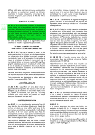 L’Officier public qui a sciemment contrevenu aux dispositions         Les communications ci-dessus ne pourront être exigées les
                  qui précèdent ou volontairement souscrit une affirmation              jours de repos, et les séances, dans chaque autre jour, ne
                  incomplète et inexacte est passible, sans préjudice des               pourront durer plus de quatre heures, de la part des préposés
                  sanctions disciplinaires, d’une amende de 100.000 FMG à               dans les dépôts où ils feront leurs recherches.
                  1.000.000 FMG.
                                                                                        Art. 02. 05. 16. - Les dépositaires de registres des magasins
                                     BORDEREAU DE DEPOT                                 généraux sont tenus de les communiquer aux préposés des
                                                                                        Impôts selon le mode prescrit par l’article 02. 05. 15 et sous les
Loi N° 2002-005
 du 19/12/02      Art. 02. 05. 12. - Les notaires, huissiers et greffiers sont          peines y prescrites.
   (LF 2003)      tenus, chaque fois qu'ils présentent des actes, jugements
  JO N° 2813
 du 28/12/02      ou arrêts à la formalité de l'enregistrement, de déposer au           Art. 02. 05. 17. - Toutes les sociétés malgaches ou étrangères
                  bureau un bordereau récapitulatif de ces actes, jugements             de quelque nature qu’elles soient, toutes compagnies, tous
                  ou arrêts établis par eux en double exemplaire sur des                entrepreneurs pour entreprise de toute nature tous assureurs
                  formules imprimés qui leur sont fournies par                          pour les opérations d’assurance de toute nature, sont assujettis
                  l'Administration des Impôts.                                          aux vérifications de l’Administration des Impôts et sont tenus de
                  A défaut, la formalité de l'enregistrement est refusée.               communiquer aux agents de ladite Administration, tant au siège
                  Un arrêté du Ministre chargé de la réglementation fiscale             social que dans les succursales et agences, leurs livres,
                  détermine les modalités d’application du présent article.             registres, titres, polices, pièces de recettes, de dépenses et de
                                                                                        comptabilité et tous autres documents tels que délibérations,
                            ACTES ET JUGEMENTS TRANSLATIFS                              comptes rendus d’assemblées, effets en portefeuille, bordereau
                        OU ATTRIBUTIFS DE PROPRIETE IMMOBILIERE                         de coupons, correspondances etc, afin que ces agents
                                                                                        s’assurent de l’exécution des règlements de l’enregistrement.
                  Art. 02. 05. 13. - Tout acte ou jugement qui porte à un titre
                                                                                        Tout refus de communication sera constaté par pocès-verbal.
                  quelconque translation ou attribution de droits réels immobiliers,
                  doit indiquer d’une façon détaillée, le nom de la propriété, le
                                                                                        Art. 02. 05. 18. - L’amende encourue pour refus de
                  numéro du titre foncier ou de la réquisition d’immatriculation, la
                                                                                        communication dans les conditions prévues par l’article
                  nature, la consistance, la situation, le numéro de la rue, le
                                                                                        précédant sera de 100 000 FMG.
                  numéro du lot attribué par le service municipal. S’il s’agit d’une
                  propriété cadastrale ou en cours de cadastre, le numéro du lot,       Indépendamment de cette amende, tous assujettis aux
                  le nom de la section, le lieu dit doivent être indiqués. Pour les     vérifications des agents des Impôts devront, en cas d’instance,
                  terrains non immatriculés ni cadastrés, les abonnements et la         être condamnés à présenter les pièces ou documents non
                  situation exacte seront donnés.                                       communiqués sous une astreinte de 5 000 Fmg au minimum
                                                                                        pour chaque jour de retard. Cette astreinte commencera à
                  De même, lesdits actes et jugements doivent contenir mention
                                                                                        courir de la date de la signature par les parties ou de la
                  de l’origine de la propriété et de la relation de l’enregistrement.
                                                                                        notification du procès-verbal qui sera dressé pour constater le
                  Toute contravention aux dispositions du présent article est           refus d’exécuter le jugement régulièrement signifié; elle ne
                  passible d’une amende de 5 000 FMG.                                   cessera que du jour où il sera constaté, au moyen, d’une
                                                                                        mention inscrite par un agent de contrôle sur un des principaux
                                    ASSISTANCE JUDICIAIRE                               livres de la société ou de l’établissement que l’Administration a
                                                                                        été mise à même d’obtenir la communication ordonnée.
                  Art. 02. 05. 14. - Les greffiers sont tenus, dans le mois du          - Le recouvrement de l’astreinte sera poursuivi comme en
                  jugement contenant liquidation des dépens ou de la taxe des           matière d’enregistrement
                  frais par le juge, de transmettre au receveur des Impôts l’extrait
                  du jugement ou l’exécutoire, sous peine de 5 000 Fmg                  Art. 02. 05. 19. - Les personnes ou sociétés visées par l’article
                  d’amende pour chaque extrait de jugement ou chaque                    02. 05. 23 doivent se conformer, pour l’exercice du droit de
                  exécutoire non transmis dans ledit délai.                             communication des agents de l’Administration des Impôts, aux
                                                                                        dispositions des articles 02. 05. 17 et 02. 05. 18 sous les
                                   DROIT DE COMMUNICATION                               sanctions édictées par ce dernier article.

                  Art. 02. 05. 15. - Les dépositaires des registres de l’état civil,    Art 02. 05. 20. -
                  ceux des rôles des contributions et tous autres chargés des           I-Les pouvoirs appartenant aux agents des Impôts, par
                  archives et dépôts de titres publics sont tenus de les                application de l’article 02. 05. 17 ci-dessus à l’égard des
                  communiquer, sans déplacer aux préposés des Impôts à toute            sociétés, peuvent également être exercés à l’encontre de toutes
                  réquisition et de leur laisser prendre, sans frais, les               personnes ou de tous établissements exerçant le commerce de
                  renseignements, extraits et copies qui leur seront nécessaires        banque, en vue du contrôle du paiement des impôts dus tant
                  pour les intérêts du trésor, à peine de 50.000 Fmg d’amende pour      par ces derniers que par des tiers.
                  refus constaté par procès-verbal du préposé.
                                                                                        II- Il en est de même, à l’encontre de tous officiers publics et
                  Ces dispositions s’appliquent aussi aux notaires, huissiers,          ministériels et de tout commerçant faisant un chiffre d’affaires
                  greffiers et secrétaires des Collectivités décentralisées pour les    supérieur à 1 000 000 Fmg par an.
                  actes dont ils sont dépositaires, à l’exception des testaments et
                  autres actes de libéralité à cause de mort, du vivant des
                  testateurs.
 