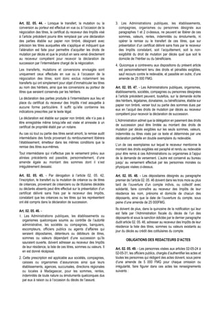 Art. 02. 05. 44. - Lorsque le transfert, la mutation ou la           3. Les Administrations publiques, les établissements,
conversion au porteur est effectué en vue ou à l’occasion de la        compagnies, organismes ou personnes désignés aux
négociation des titres, le certificat du receveur des Impôts visé      paragraphes 1 et 2 ci-dessus, ne peuvent se libérer de ces
à l’article précédent pourra être remplacé par une déclaration         sommes, valeurs, rentes, indemnités ou émoluments, ni
des parties établie sur papier non timbré, désignant avec              opérer la remise ou le transfert de ces titres, que sur
précision les titres auxquelles elle s’applique et indiquant que       présentation d’un certificat délivré sans frais par le receveur
l’aliénation est faite pour permettre d’acquitter les droits de        des Impôts constatant, soit l’acquittement, soit la non-
mutation par décès et que le produit en sera versé directement         exigibilité du droit de mutation par décès quel que soit le
au receveur compétent pour recevoir la déclaration de                  domicile de l’héritier ou du bénéficiaire.
succession par l’intermédiaire chargé de la négociation.
                                                                     4. Quiconque a contrevenu aux dispositions du présent article
Les transferts, mutations et conversions envisagés sont                 est personnellement tenu des droits et pénalités exigibles,
uniquement ceux effectués en vue ou à l’occasion de la                  sauf recours contre le redevable, et passible en outre, d’une
négociation des titres; sont donc exclus notamment les                  amende de 25 000 FMG.
transferts qui ont simplement pour objet d’immatriculer les titres
au nom des héritiers, ainsi que les conversions au porteur de        Art. 02. 05. 47. - Les Administrations publiques, organismes,
titres que seraient conservés par les héritiers.                     établissements, sociétés, compagnies ou personnes désignées
                                                                     à l’article précédent peuvent, toutefois, sur la demande écrite
La déclaration des parties produite à l’intermédiaire aux lieu et
                                                                     des héritiers, légataires, donataires, ou bénéficiaires, établie sur
place du certificat du receveur des Impôts n’est assujettie à
                                                                     papier non timbré, verser tout ou partie des sommes dues par
aucune forme particulière. Il suffit qu’elle contienne les
                                                                     eux en l’acquit des droits de mutation par décès au receveur
indications prescrites par le texte légal.
                                                                     compétent pour recevoir la déclaration de succession.
La déclaration est établie sur papier non timbré; elle n’a pas à
                                                                     L’Administration admet que la délégation en paiement des droits
être enregistrée même lorsqu’elle est visée et annexée à un
                                                                     de succession peut être limitée au montant des droits de
certificat de propriété établi par un notaire.
                                                                     mutation par décès exigibles sur les seuls sommes, valeurs,
Au cas où tout ou partie des titres serait amorti, la remise audit   indemnités ou titres visés par ce texte et déterminés par une
intermédiaire des fonds provenant du remboursement libérera          déclaration partielle en double exemplaire du redevable.
l’établissement, émetteur dans les mêmes conditions que la
                                                                     L’un de ces exemplaires sur lequel le receveur mentionne le
remise des titres eux-mêmes.
                                                                     montant des droits exigibles est paraphé et rendu au redevable
Tout intermédiaire qui n’effectue pas le versement prévu aux         pour être remis à ces Administrations ou organismes à l’appui
alinéas précédents est passible, personnellement, d’une              de la demande de versement. L’autre est conservé au bureau
amende égale au montant des sommes dont il s’est                     jusqu’ au versement effectué par les personnes morales ou
irrégulièrement dessaisi.                                            physiques visées ci-dessus.

Art. 02. 05. 45. - Par dérogation à l’article 02. 05. 42,            Art. 02. 05. 48. - Les dépositaires désignés au paragraphe
l’inscription, le transfert ou la mutation de créance ou de titres   premier de l’article 02. 05. 46 doivent dans les trois mois au plus
de créances, provenant de créanciers ou de titulaires décédés        tard de l’ouverture d’un compte indivis, ou collectif avec
ou déclarés absents peut être effectué sur la présentation d’un      solidarité, faire connaître au receveur des Impôts de leur
certificat délivré sans frais par le receveur des Impôts,            résidence les nom, prénoms et domicile de chacun des
constatant que les créances ou les titres qui les représentent       déposants, ainsi que la date de l’ouverture du compte, sous
ont été compris dans la déclaration de succession.                   peine d’une amende de 25 000FMG.
                                                                     Ils doivent de plus, dans la quinzaine de la notification qui leur
Art. 02. 05. 46. -
                                                                     est faite par l’Administration fiscale du décès de l’un des
1. Les Administrations publiques, les établissements ou              déposants et sous la sanction édictée par le dernier paragraphe
  organismes quelconques soumis au contrôle de l’autorité
                                                                     dudit article 02. 05. 46, adresser au receveur des Impôts de leur
  administrative, les sociétés ou compagnies, banquiers,
                                                                     résidence la liste des titres, sommes ou valeurs existants au
  escompteurs, officiers publics ou agents d’affaires qui
                                                                     jour du décès au crédit des cotitulaires du compte.
  seraient dépositaires, détenteurs ou débiteurs de titres,
  sommes ou valeurs dépendant d’une succession qu’ils
                                                                             OBLIGATIONS DES REDACTEURS D’ACTES
  sauraient ouverte, doivent adresser au receveur des Impôts
  de leur résidence, la liste de ces titres, sommes ou valeurs. Il
                                                                     Art. 02. 05. 49. - Les personnes visées aux articles 02-05-24 à
  en est donné récépissé.
                                                                     02-05-31, les officiers publics, chargés d’authentifier les actes et
2. Cette prescription est applicable aux sociétés, compagnies,       toutes les personnes qui rédigent des actes doivent, sous peine
   caisses ou organismes d’assurances ainsi que leurs                d’une amende de 5 000 FMG pour chaque omission ou
   établissements, agences, succursales, directions régionales       irrégularité, faire figurer dans ces actes les renseignements
   ou locales à Madagascar, pour les sommes, rentes,                 suivants :
   indemnités de toute nature ou émoluments quelconques dus
   par eux à raison ou à l’occasion du décès de l’assuré.
 