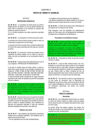 CHAPITRE VI
                                                                  DROITS DE TIMBRE ET ASSIMILES

                                              SECTION I                                  - Les prêteurs et les emprunteurs pour les obligations ;
                                                                                         - Les officiers ministériels et les officiers publics qui ont reçu ou
                                   DISPOSITIONS GENERALES
                                                                                         rédigé des actes énonçant des actes ou livres non timbrés.
                  Art. 02. 06. 01. - La contribution du timbre perçue au profit du
                                                                                         Art. 02. 06. 08. - Le timbre de tous actes entre la République et
                  Budget général, est établie sur tous les papiers destinés aux
                                                                                         les citoyens est à la charge de ces derniers.
                  actes civils et judiciaires et aux écritures qui peuvent être
                  produits en justice et y faire foi.                                    Cette disposition n’est pas applicable aux établissements
                  Il n’y a d’autres exceptions que celles notamment exprimées            publics de l’Etat autres que les établissements scientifiques,
                  dans la loi.                                                           d’enseignement, d’assistance et de bienfaisance.

                  Art. 02. 06. 02. - La contribution du timbre est de deux sortes :                  Prescriptions et prohibitions diverses
                  La première est le droit de timbre imposé et tarifé en raison de
                                                                                         Art. 02. 06. 09. - Aucune personne ne peut vendre ou                     Loi N° 2002-005
                  la dimension du papier dont il est fait usage.                                                                                                   du 19/12/02
                                                                                         distribuer des timbres, qu'en vertu d'une décision du                       (LF 2003)
                  La seconde est le droit de timbre dont la quotité est déterminée       Directeur Général des Impôts ou de son délégué.                            JO N° 2813
                                                                                                                                                                   du 28/12/02
                  en fonction des valeurs exprimées dans les actes qui y donnent
                                                                                         Toutefois les préposés du Trésor, les greffiers, les
                  ouverture.
                                                                                         percepteurs ou percepteurs principaux, les receveurs ou
                                                                                         gérants de bureaux de postes, les agents des douanes, les
                  Art. 02. 06. 03. - La contribution du timbre est acquittée soit par
                                                                                         trésoriers des Collectivités décentralisées sont habilités de
                  l’apposition de timbres mobiles, soit au moyen du visa pour
                                                                                         plein droit à vendre ou distribuer ces timbres.
                  timbre, soit enfin sur déclaration ou sur la production d’état ou
                  extraits.                                                              Art. 02. 06. 10. - L’empreinte du timbre ne peut être couverte
                                                                                         d’écriture ni altérée.
                  Art. 02. 06. 04. - Chaque timbre porte distinctement son prix et
                  a pour légende « REPUBLIQUE DE MADAGASCAR »                            Art. 02. 06. 11. - Lorsqu’un effet, certificat d’action, titre, livre,
                                                                                         bordereau ou tout autre acte sujet au timbre et non enregistré
                  Il est créé un modèle unique de timbre mobile. La série du             est mentionné dans un acte public, judiciaire ou extrajudiciaire
                  timbre fiscal unique imprimé sur les vignettes comprendra des          et ne doit pas être présenté au moment de l’enregistrement de
                  timbres de : 5 FMG, 10 FMG, 20 FMG, 50 FMG, 100 FMG, 200               cet acte, l’officier public ou officier ministériel est tenu de
                  FMG, 400 FMG, 500 FMG, 1.000 FMG, 3000 FMG, 4000 FMG,                  déclarer expressément dans l’acte si le titre est revêtu du timbre
                  5000 FMG, 10.000 FMG, 20.000 FMG et 100.000 FMG                        prescrit et d’énoncer un montant du droit de timbre payé.
                  Le stock de timbres fiscaux actuellement en usage continuera
                  cependant à être utilisé, les vignettes pouvant être surchargées       Art. 02. 06. 12. - Tout acte fait ou passé en pays étranger qui
                  aux taux ci-dessus.                                                    n’a pas passé de convention avec la République de
                                                                                         Madagascar est soumis au timbre, avant qu’il puisse en être fait
Loi N° 2002-005
 du 19/12/02
                  Art. 02. 06. 05. - L'Inspecteur Chef du magasin du timbre est          aucun usage à Madagascar, soit dans un acte public, soit dans
   (LF 2003)      pécuniairement responsable de la gestion de ces valeurs.               une déclaration quelconque, soit devant une autorité
  JO N° 2813
 du 28/12/02      En contrepartie de cette charge, il lui sera alloué 0,003p100          administrative.
                  du montant du stock de timbre existant en compte au 31
                  décembre de l'année précédente, sans pouvoir excéder                                            SECTION II
                  250.000 Fmg par mois.                                                                      TIMBRE DE DIMENSION

                  Art. 02. 06. 06. - Dans les divers cas où le paiement est attesté                                  Généralités
                  par l’apposition de timbres, l’Administration peut, sous certaines     Art. 02. 06. 13. - Les contribuables doivent timbrer eux mêmes
                  conditions, autoriser les redevables soit à acquitter les droits sur   au moyen de timbres mobiles du modèle unique les papiers
                  états ou d’après un système forfaitaire, soit à substituer aux         dont ils veulent se servir à la rédaction des actes et écrits, avant
                  figurines des empreintes imprimées à l’aide des machines               d’en faire usage.
                  spéciales préalablement soumises à son agrément.
                                                                                         Ils peuvent utiliser des papiers registres, des papiers des
                                        Débiteurs des droits                             formats de la feuille ou de la demi-feuille du papier normal, en
                                                                                         acquittant les droits correspondants.
                  Art. 02. 06. 07. - Sans préjudice des dispositions particulières                                                                                Loi N° 2002-005
                  relatées dans la présente codification, sont solidaires pour le        Art. 02. 06. 14. - Les agents des Impôts peuvent suppléer à               du 19/12/02
                                                                                                                                                                     (LF 2003)
                  paiement des droits de timbre :                                        la formalité du visa au moyen de l’apposition des timbres                  JO N° 2813
                                                                                         mobiles dont l’emploi est autorisé par l’article 02. 06. 13.              du 28/12/02
                  - Tous les signataires pour les actes synallagmatiques ;
                                                                                         Ces timbres sont apposés et annulés immédiatement au
                                                                                         moyen du cachet dateur du bureau.
 