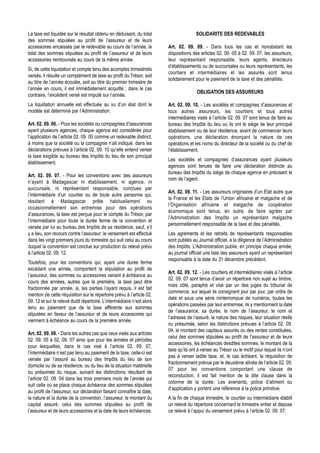 La taxe est liquidée sur le résultat obtenu en déduisant, du total                     SOLIDARITE DES REDEVABLES
des sommes stipulées au profit de l’assureur et de leurs
accessoires encaissés par le redevable au cours de l’année, le          Art. 02. 09. 09. - Dans tous les cas et nonobstant les
total des sommes stipulées au profit de l’assureur et de leurs          dispositions des articles 02. 09. 05 à 02. 09. 07, les assureurs,
accessoires remboursés au cours de la même année.                       leur représentant responsable, leurs agents, directeurs
                                                                        d’établissements ou de succursales ou leurs représentants, les
Si, de cette liquidation et compte tenu des acomptes trimestriels
                                                                        courtiers et intermédiaires et les assurés sont tenus
versés, il résulte un complément de taxe au profit du Trésor, soit
                                                                        solidairement pour le paiement de la taxe et des pénalités.
au titre de l’année écoulée, soit au titre du premier trimestre de
l’année en cours, il est immédiatement acquitté ; dans le cas
                                                                                       OBLIGATION DES ASSUREURS
contraire, l’excédent versé est imputé sur l’année.
La liquidation annuelle est effectuée au vu d’un état dont le           Art. 02. 09. 10. - Les sociétés et compagnies d’assurances et
modèle est déterminé par l’Administration.                              tous autres assureurs, les courtiers et tous autres
                                                                        intermédiaires visés à l’article 02. 09. 07 sont tenus de faire au
Art. 02. 09. 06. - Pour les sociétés ou compagnies d’assurances         bureau des Impôts du lieu où ils ont le siège de leur principal
ayant plusieurs agences, chaque agence est considérée pour              établissement ou de leur résidence, avant de commencer leurs
l’application de l’article 02. 09. 05 comme un redevable distinct,      opérations, une déclaration énonçant la nature de ces
à moins que la société ou la compagnie n’ait indiqué, dans les          opérations et les noms du directeur de la société ou du chef de
déclarations prévues à l’article 02. 09. 10 qu’elle entend verser       l’établissement.
la taxe exigible au bureau des Impôts du lieu de son principal
                                                                        Les sociétés et compagnies d’assurances ayant plusieurs
établissement.
                                                                        agences sont tenues de faire une déclaration distincte au
                                                                        bureau des Impôts du siège de chaque agence en précisant le
Art. 02. 09. 07. - Pour les conventions avec des assureurs
                                                                        nom de l’agent.
n’ayant à Madagascar ni établissement, ni agence, ni
succursale, ni représentant responsable, conclues par
                                                                        Art. 02. 09. 11. - Les assureurs originaires d’un Etat autre que
l’intermédiaire d’un courtier ou de toute autre personne qui,
                                                                        la France et les Etats de l’Union africaine et malgache et de
résidant à Madagascar prête habituellement ou
                                                                        l’Organisation africaine et malgache de coopération
occasionnellement son entremise pour des opérations
                                                                        économique sont tenus, en outre, de faire agréer par
d’assurances, la taxe est perçue pour le compte du Trésor, par
                                                                        l’Administration des Impôts un représentant malgache
l’intermédiaire pour toute la durée ferme de la convention et
                                                                        personnellement responsable de la taxe et des pénalités.
versée par lui au bureau des Impôts de sa résidence, sauf, s’il
y a lieu, son recours contre l‘assureur; le versement est effectué      Les agréments et les retraits de représentants responsables
dans les vingt premiers jours du trimestre qui suit celui au cours      sont publiés au Journal officiel, à la diligence de l’Administration
duquel la convention est conclue sur production du relevé prévu         des Impôts. L’Administration publie, en principe chaque année,
à l’article 02. 09. 12.                                                 au journal officiel une liste des assureurs ayant un représentant
                                                                        responsable à la date du 31 décembre précédent.
Toutefois, pour les conventions qui, ayant une durée ferme
excédant une année, comportent la stipulation au profit de
                                                                        Art. 02. 09. 12. - Les courtiers et intermédiaires visés à l’article
l’assureur, des sommes ou accessoires venant à échéance au
                                                                        02. 09. 07 sont tenus d’avoir un répertoire non sujet au timbre,
cours des années, autres que la première, la taxe peut être
                                                                        mais côté, paraphé et visé par un des juges du tribunal de
fractionnée par année, si, les parties l’ayant requis, il est fait
                                                                        commerce, sur lequel ils consignent jour par jour, par ordre de
mention de cette réquisition sur le répertoire prévu à l’article 02.
                                                                        date et sous une série ininterrompue de numéros, toutes les
09. 12 et sur le relevé dudit répertoire. L’intermédiaire n’est alors
                                                                        opérations passées par leur entremise; ils y mentionnent la date
tenu au paiement que de la taxe afférente aux sommes
                                                                        de l’assurance, sa durée, le nom de l’assureur, le nom et
stipulées en faveur de l’assureur et de leurs accessoires qui
                                                                        l’adresse de l’assuré, la nature des risques, leur situation réelle
viennent à échéance au cours de la première année.
                                                                        ou présumée, selon les distinctions prévues à l’article 02. 09.
                                                                        04, le montant des capitaux assurés ou des rentes constituées,
Art. 02. 09. 08. - Dans les autres cas que ceux visés aux articles
                                                                        celui des sommes stipulées au profit de l’assureur et de leurs
02. 09. 05 à 02. 09. 07 ainsi que pour les années et périodes
                                                                        accessoires, les échéances desdites sommes, le montant de la
pour lesquelles, dans le cas visé à l’article 02. 09. 07,
                                                                        taxe qu’ils ont à verser au Trésor ou le motif pour lequel ils n’ont
l’intermédiaire n’est pas tenu au paiement de la taxe, celle-ci est
                                                                        pas à verser ladite taxe, et, le cas échéant, la réquisition de
versée par l’assuré au bureau des Impôts du lieu de son
                                                                        fractionnement prévue par le deuxième alinéa de l’article 02. 09.
domicile ou de sa résidence, ou du lieu de la situation matérielle
                                                                        07 pour les conventions comportant une clause de
ou présumée du risque, suivant les distinctions résultant de
                                                                        reconduction, il est fait mention de la dite clause dans la
l’article 02. 09. 04 dans les trois premiers mois de l’année qui
                                                                        colonne de la durée. Les avenants, police d’aliment ou
suit celle où se place chaque échéance des sommes stipulées
                                                                        d’application y portent une référence à la police primitive.
au profit de l’assureur, sur déclaration faisant connaître la date,
la nature et la durée de la convention, l’assureur, le montant du       A la fin de chaque trimestre, le courtier ou intermédiaire établit
capital assuré, celui des sommes stipulées au profit de                 un relevé du répertoire concernant le trimestre entier et dépose
l’assureur et de leurs accessoires et la date de leurs échéances.       ce relevé à l’appui du versement prévu à l’article 02. 09. 07.
 