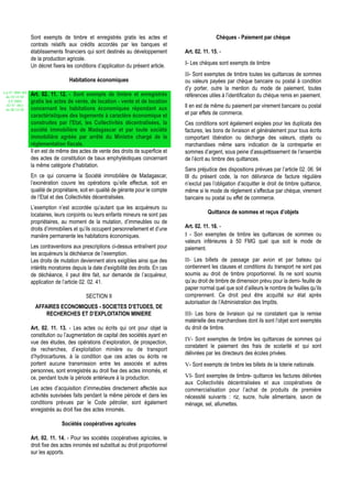 Sont exempts de timbre et enregistrés gratis les actes et                            Chèques - Paiement par chèque
                  contrats relatifs aux crédits accordés par les banques et
                  établissements financiers qui sont destinés au développement          Art. 02. 11. 15. -
                  de la production agricole.
                  Un décret fixera les conditions d’application du présent article.     I- Les chèques sont exempts de timbre
                                                                                        II- Sont exemptes de timbre toutes les quittances de sommes
                                    Habitations économiques                             ou valeurs payées par chèque bancaire ou postal à condition
                                                                                        d’y porter, outre la mention du mode de paiement, toutes
Loi N° 2002-005
 du 19/12/02
                  Art. 02. 11. 12. - Sont exempts de timbre et enregistrés              références utiles à l’identification du chèque remis en paiement.
   (LF 2003)      gratis les actes de vente, de location - vente et de location
  JO N° 2813
                  concernant les habitations économiques répondant aux                  Il en est de même du paiement par virement bancaire ou postal
 du 28/12/02
                  caractéristiques des logements à caractère économique et              et par effets de commerce.
                  construites par l'Etat, les Collectivités décentralisées, la          Ces conditions sont également exigées pour les duplicata des
                  société immobilière de Madagascar et par toute société                factures, les bons de livraison et généralement pour tous écrits
                  immobilière agréée par arrêté du Ministre chargé de la                comportant libération ou décharge des valeurs, objets ou
                  réglementation fiscale.                                               marchandises même sans indication de la contrepartie en
                  Il en est de même des actes de vente des droits de superficie et      sommes d’argent, sous peine d’assujettissement de l’ensemble
                  des actes de constitution de baux emphytéotiques concernant           de l’écrit au timbre des quittances.
                  la même catégorie d’habitation.
                                                                                        Sans préjudice des dispositions prévues par l’article 02. 06. 94
                  En ce qui concerne la Société immobilière de Madagascar,              III du présent code, la non délivrance de facture régulière
                  l’exonération couvre les opérations qu’elle effectue, soit en         n’exclut pas l’obligation d’acquitter le droit de timbre quittance,
                  qualité de propriétaire, soit en qualité de gérante pour le compte    même si le mode de règlement s’effectue par chèque, virement
                  de l’Etat et des Collectivités décentralisées.                        bancaire ou postal ou effet de commerce.
                  L’exemption n’est accordée qu’autant que les acquéreurs ou
                  locataires, leurs conjoints ou leurs enfants mineurs ne sont pas                 Quittance de sommes et reçus d’objets
                  propriétaires, au moment de la mutation, d’immeubles ou de
                  droits d’immobiliers et qu’ils occupent personnellement et d’une      Art. 02. 11. 16. -
                  manière permanente les habitations économiques.                       I - Son exemptes de timbre les quittances de sommes ou
                                                                                        valeurs inférieures à 50 FMG quel que soit le mode de
                  Les contraventions aux prescriptions ci-dessus entraînent pour        paiement.
                  les acquéreurs la déchéance de l’exemption.
                  Les droits de mutation deviennent alors exigibles ainsi que des       II- Les billets de passage par avion et par bateau qui
                  intérêts moratoires depuis la date d’exigibilité des droits. En cas   contiennent les clauses et conditions du transport ne sont pas
                  de déchéance, il peut être fait, sur demande de l’acquéreur,          soumis au droit de timbre proportionnel. Ils ne sont soumis
                  application de l’article 02. 02. 41.                                  qu’au droit de timbre de dimension prévu pour la demi- feuille de
                                                                                        papier normal quel que soit d’ailleurs le nombre de feuilles qu’ils
                                             SECTION II                                 comprennent. Ce droit peut être acquitté sur état après
                                                                                        autorisation de l’Administration des Impôts.
                    AFFAIRES ECONOMIQUES - SOCIETES D’ETUDES, DE
                        RECHERCHES ET D’EXPLOITATION MINIERE                            III- Les bons de livraison qui ne constatent que la remise
                                                                                        matérielle des marchandises dont ils sont l’objet sont exemptés
                  Art. 02. 11. 13. - Les actes ou écrits qui ont pour objet la          du droit de timbre.
                  constitution ou l’augmentation de capital des sociétés ayant en
                                                                                        IV- Sont exemptes de timbre les quittances de sommes qui
                  vue des études, des opérations d’exploration, de prospection,
                                                                                        constatent le paiement des frais de scolarité et qui sont
                  de recherches, d’exploitation minière ou de transport
                                                                                        délivrées par les directeurs des écoles privées.
                  d’hydrocarbures, à la condition que ces actes ou écrits ne
                  portent aucune transmission entre les associés et autres              V- Sont exempts de timbre les billets de la loterie nationale.
                  personnes, sont enregistrés au droit fixe des actes innomés, et
                  ce, pendant toute la période antérieure à la production.              VI- Sont exemptes de timbre- quittance les factures délivrées
                                                                                        aux Collectivités décentralisées et aux coopératives de
                  Les actes d’acquisition d’immeubles directement affectés aux          commercialisation pour l’achat de produits de première
                  activités susvisées faits pendant la même période et dans les         nécessité suivants : riz, sucre, huile alimentaire, savon de
                  conditions prévues par le Code pétrolier, sont également              ménage, sel, allumettes.
                  enregistrés au droit fixe des actes innomés.

                                 Sociétés coopératives agricoles

                  Art. 02. 11. 14. - Pour les sociétés coopératives agricoles, le
                  droit fixe des actes innomés est substitué au droit proportionnel
                  sur les apports.
 