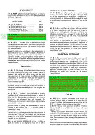 CALCUL DE L’IMPOT                                        mandater au nom du receveur d’autre part.
                                                                                                          Art. 02. 12. 12.- Les officiers publics et ministériels et les
                  Art. 02. 12. 07. - L’Impôt est calculé en appliquant aux tranches
                                                                                                          fonctionnaires investis d’attribution de même ordre sont, dans
                  de plus-value imposables les taux qui leur correspondent dans
                                                                                                          tous les cas, et sauf exceptions mentionnées à l’article suivant,
                  le barème ci-dessous :
                                                                                                          tenus responsables du paiement de l’impôt révélé par les actes
                           Tranche de plus-value                                               Taux
                                                                                                          qu’ils reçoivent ou documents qu’ils annexent ou dont ils font
                                                                                                          usage.
                  - de 1 à 10 000 000 de Fmg. . . . . . . . . . . ..........................    5 p 100
                  - de 10 000 001 à 20 000 000 de Fmg. . . .. ..................               10 p 100
                  - de 20 000 001 à 30 000 000 de Fmg. .....…...............                   15 p 100
                                                                                                          Art. 02. 12. 13. - Les greffiers des tribunaux de l’ordre judiciaire
                  - de 30 000 001 à 40 000 000 de Fmg. . ..…...............                    20 p 100
                  - Tranche supérieure à 40 000 000 de Fmg..................                   25 p 100
                                                                                                          et de l’ordre administratif, pour les jugements rendus à
                                                                                                          l’audience sont déchargés de cette responsabilité, si les
Loi N° 2002-005
                  Art. 02. 12. 08. - Les bénéfices réalisés au cours des ventes                           redevables, invités par eux à consigner le montant de l’impôt
 du 19/12/02
   (LF 2003)      antérieures entrent en ligne de compte pour le calcul de                                exigible en même temps que les droits d’enregistrement
  JO N° 2813                                                                                              négligent d’y satisfaire.
 du 28/12/02      l’impôt.
                                                                                                          Dans ce cas, le recouvrement de l’impôt est poursuivi
                  Art. 02. 12. 09. - L’impôt est liquidé par les receveurs chargés                        directement contre les intéressés par le receveur des impôts. A
                  de l’enregistrement des actes et déclarations de mutations                              cet effet, les greffiers adressent à ce fonctionnaire, dans les
                  immobilières au moment même et à l’occasion des formalités                              quinze jours qui suivent le prononcé de la sentence, des extraits
                  des actes d’aliénation.                                                                 certifiés par eux des jugements ou autres notes révélant
                  Lorsqu’un acte de vente rentrant dans le champ d’application du                         l’exigibilité de l’impôt.
                  présent texte est reçu par les officiers publics authentificateurs
                  d’actes, ceux-ci adressent au receveur des impôts, une                                                OBLIGATION DU CONTRIBUABLE
                  expédition de l’acte. Le receveur liquide les droits et adresse un
                  avis de paiement au redevable. A défaut de paiement dans les                            Art. 02. 12. 14. - Les actes ou déclarations de mutation devront
                  délais légaux, le recouvrement est poursuivi comme en matière                           obligatoirement faire mention, dans l’origine de la propriété, des
                  d’enregistrement.                                                                       renseignements tant sur la date et le mode d’acquisition que sur
                                                                                                          la valeur des immeubles ou droits immobiliers à l’époque de leur
                                                    RECOUVREMENT                                          acquisition par le vendeur. Ces renseignements devront être
                                                                                                          complétés par la date à laquelle les actes, pièces, jugements ou
                  Art. 02. 12. 10. - L’impôt dû par l’aliénateur du bien ou droit                         documents relatifs aux biens ou droits immobiliers auront été
                  immobilier bénéficiaire de la plus-value est payé auprès du                             enregistrés, et autant que possible, par la relation
                  receveur des impôts, en même temps que les droits                                       d’enregistrement.
                  d’enregistrement de l’acte, soit par les officiers ministériels                                                                                                Loi N° 2002-005
                  responsables du paiement des droits, soit par la partie qui                             Art. 02. 12. 15. - Les parties sont tenues de préciser dans             du 19/12/02

                  présente l’acte sous signature privée à la formalité, sauf leur                         l’acte s’il existe ou non des ventes par lots ou par parcelles,           (LF 2003)
                                                                                                                                                                                   JO N° 2813
                  recours contre le redevable.                                                            consenties antérieurement par le vendeur et, dans                       du 28/12/02
                                                                                                          l’affirmative, le prix de ces lots ou parcelles, les dates de
                  Il leur est délivré une quittance à souches non soumise au                              l’acte et de son enregistrement, le cas échéant, le
                  timbre de quittance en même temps que l’acte enregistré leur                            montantde l’impôt sur la plus-value payé sur ces lots ou
                  est restitué.                                                                           parcelles. A défaut de ces précisions, l’impôt est perçu au
                                                                                                          taux de la tranche la plus élevée.
                  Art. 02. 12. 11. - L’impôt sur la plus-value liquidé sur les actes
                  dont les droits de mutation seront supportés par les budgets de                                                    PENALITES
                  l’Etat ou des Collectivités décentralisées sera réclamé
                  directement aux aliénateurs par les receveurs. Ces                                      Art. 02.12.16. - L’omission d’indication dans l’origine de
                  fonctionnaires les réclameront également aux expropriés pour                            propriété contenue dans les contrats ou de déclaration de
                  cause d’utilité publique.                                                               mutation immobilière, des renseignements prescrits par l’article
                                                                                                          02.12.14 ci-dessus, est sanctionnée d’une amende
                  Aucune somme ne pourra être ordonnancée au profit du                                    de 5 000 FMG qui reste personnelle à l’officier ministériel
                  vendeur ou de l’exproprié, s’il n’a, au préalable, justifié du                          rédacteur ou à la partie qui aliène ces terrains par acte sous
                  paiement de l’impôt.                                                                    signature privée.
                  Toutefois, si le contrat de règlement d’indemnité ou le contrat de                      L’indication d’une valeur d’acquisition reconnue fausse est
                  vente le prévoit, l’indemnité d’expropriation peut être mandatée                        sanctionnée d’une pénalité égale au double de la taxe exigible
                  à l’exproprié ou au vendeur sous déduction de l’impôt qui sera                          sur la plus-value calculée en tenant compte de la véritable
                  mandaté au nom du receveur.                                                             valeur d’acquisition sans que la pénalité puisse être inférieure à
                                                                                                          5 000 FMG.
                  Dans ce cas, le contrat doit indiquer la somme à mandater au
                  profit du vendeur ou de l’exproprié, d’une part et celle à                              Toute manoeuvre ayant pour but d’éluder le paiement de la taxe
                                                                                                          sera poursuivie et sanctionnée conformément aux dispositions
 