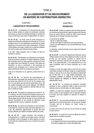 TITRE III
                             DE LA LIQUIDATION ET DU RECOUVREMENT
                            EN MATIERE DE CONTRIBUTIONS INDIRECTES

                         CHAPITRE I                                                            CHAPITRE II
         LIQUIDATION ET RECOUVREMENT                                                          POURSUITES
Art. 03. 03. 01. - La liquidation et le recouvrement des droits,       Art. 03. 03. 08. - A défaut de paiement dans les délais prescrits,
taxes et autres recettes en matière de contributions indirectes        une contrainte est décernée par l’agent liquidateur des Services
sont assurés au niveau de la Recette principale ou auxiliaire de       fiscaux du ressort. Elle est, à peine de nullité, visée et rendue
chaque centre fiscal ouvert selon la réglementation en vigueur.        exécutoire par le Directeur Provincial des Impôts.

Art. 03. 03. 02. - Les droits, taxes et autres perceptions en          La contrainte est signifiée :
matière de contributions indirectes sont réclamés sur un titre de      - soit par un agent des Impôts ;
liquidation émis au vu de la déclaration souscrite dans les délais     - soit selon les règles de signification des actes judiciaires ;
impartis pour les autres droits, taxes et perceptions. Toutefois,      - soit par voie administrative ou par recommandée avec accusé
l’Administration peut exiger, si besoin est, le paiement préalable     de réception.
des droits et taxes avant enlèvement des produits.                     La notification contient sommation d’avoir à payer sans délai les
A cet effet, l’agent liquidateur tient un registre de titres de        droits réclamés.
liquidation à souches.
                                                                       Art. 03. 03. 09. - La contrainte régulièrement décernée visée et
Art. 03. 03. 03. - Par dérogation aux dispositions qui précèdent,      notifiée conserve toute sa valeur légale tant qu’elle n’a pas été
toutes les sommes à percevoir en matière répressive (montant           annulée par une décision judiciaire ou atteinte par la
des transactions avant ou après jugement, produits de la vente         prescription trentenaire. Elle peut servir de base à une saisie-
des objets saisis dont l’abandon au service a été stipulé par          arrêt, à une saisie-exécution, à une saisie-brandon ou à une
transaction ou dont la confiscation a été prononcée par                saisie immobilière dans les formes prescrites par le droit
jugement) sont encaissées par le receveur des Impôts sur               commun.
pièces justificatives tenant lieu de titres de perception :            Toutefois, la vente des objets saisis ne doit avoir lieu qu’avec
Copie de la transaction ou du jugement, procès-verbal de la            l’autorisation expresse du Ministre chargé de la réglementation
vente.                                                                 fiscale ou, dans le cas où la valeur des objets ne dépasserait
                                                                       pas 20 000 FMG, ou s’il s’agit d’objets périssables, avec
Art. 03. 03. 04. - Le receveur est personnellement et                  l’autorisation préalable du président du Comité exécutif du
pécuniairement responsable des opérations dont il est chargé           Faritany agissant par délégation du Ministre chargé de la
aux termes des articles 03. 03. 01 à 03. 03. 03 ci-dessus. A ce        réglementation fiscale.
titre, il lui sera alloué une indemnité de caisse fixée à 0,5 p. 100
des recettes encaissées sans pouvoir dépasser 150 000FMG               Art . 03. 03. 10. - La contrainte est exécutoire nonobstant
par mois pour la recette auxiliaire et 250.000 FMG par mois            opposition et sans y préjudicier. Mais la vente ne peut être
pour la recette principale.                                            exécutée avant qu’il ait été statué sur ladite opposition.
                                                                       Toutefois, s’il s’agit d’une obligation souscrite en garantie des
Art. 03. 03. 05. - Nonobstant les dispositions de l’article 03. 03.    droits, la vente ne sera suspendue que si l’opposant consigne
03. ci-dessus, les droits d’accises sont liquidés et perçus par le     le montant des droits exigibles en attendant la décision à
service des Douanes dans les mêmes conditions et suivant les           intervenir.
mêmes règles que les droits de douane, en ce qui concerne les
produits d’importation et les produits de fabrication locale           Art. 03. 03. 11. - Les poursuites procédant de la contrainte et
voyageant de port à port en suspension des droits.                     allant jusqu’à la vente exclusivement, ont lieu soit par ministère
                                                                       d’huissier, soit par la diligence de l’agent chargé du
Art. 03. 03. 06. - Au moment de la liquidation du droit d’accises,     recouvrement.
il sera déduit du montant des taxes dues après allocation, s’il y
                                                                       Les actes sont soumis au point de vue de la forme aux règles
a lieu, des déductions réglementaires, le produit des droits
                                                                       du droit commun.
d’accise afférents aux matières premières libérées des droits.
                                                                       Art. 03. 03.12. - Le produit de la vente est affecté par ordre de
Art. 03. 03. 07. - L’agent liquidateur doit procéder à
                                                                       priorité dans les conditions suivantes :
l’enregistrement au « registre des comptes ouverts » des titres
de liquidation émis et renseigner ce même registre du numéro           1° A due concurrence :
et de la date de la quittance ainsi que du montant de la somme            a. au règlement des frais et autres dépenses accessoires de
recouvrée.                                                                toute nature engagés pour la vente des objets saisis ;
 