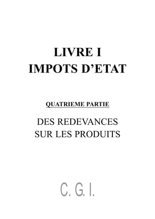 LIVRE I
IMPOTS D’ETAT

  QUATRIEME PARTIE

DES REDEVANCES
SUR LES PRODUITS




     C. G. I.
 
