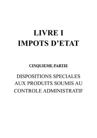 LIVRE I
 IMPOTS D’ETAT

     CINQUIEME PARTIE

 DISPOSITIONS SPECIALES
AUX PRODUITS SOUMIS AU
CONTROLE ADMINISTRATIF
 