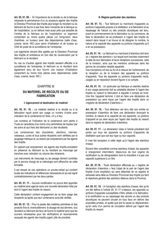 Art. 05. 01. 09. - Si l’importance de la récolte ou de la fabrique                   II- Régime particulier des alambics
nécessite la permanence d’un ou plusieurs agents des Impôts
le Directeur Provincial des Impôts peut exiger du récoltant ou du      Art. 05. 01. 13. - Tout fabricant ou marchand d’appareils ou
fabricant de fournir à ses frais dans l’enceinte de la fabrique ou     portions d’appareils propres à la distillation, à la fabrication et au
de l’exploitation, ou en dehors mais aussi près que possible de        repassage de l’alcool ou des produits alcooliques est tenu,
l’entrée de la fabrique ou de l’exploitation un logement               avant le commencement de la fabrication ou du commerce, de
comportant au moins quatre pièces (un living-room, deux                faire la déclaration de sa profession à l’agent des Impôts du
chambres, un bureau) avec des dépendances (salle d’eau,                ressort dans lequel il se trouve et de désigner le nombre, la
cuisine, lavoir, WC) pour servir d’habitation et de bureau au          nature et la capacité des appareils ou portions d’appareils qu’il
Chef de poste de la surveillance de l’entreprise.                      a en sa possession.
Les logements doivent être agréés par le Directeur Provincial
                                                                       Art. 05. 01. 14. - Le fabricant ou marchand d’alambics doit tenir
des Impôts et entretenus en bon état de conservation par le
                                                                       un « registre des alambics » sur lequel sont inscrites notamment
fabricant ou le récoltant.
                                                                       la date de leur fabrication et leurs réceptions successives, celle
Au cas ou d’autres agents des Impôts seraient affectés à la            de la livraison, ainsi que les mentions contenues dans les
surveillance de l’entreprise, le fabricant ou le récoltant sera        permis de circulation desdits appareils.
également tenu de leur fournir une maison d’habitation                 Ces inscriptions ont lieu au fur et à mesure de l’achèvement, de
comportant au moins trois pièces avec dépendances (salle               la réception ou de la livraison des appareils ou portions
d’eau, cuisine, lavoir, WC )                                           d’appareils. Tous les appareils ou portions d’appareils neufs,
                                                                       usagés ou en réparation doivent figurer à ce compte.

                         CHAPITRE III                                  Art. 05. 01. 15. - Un particulier qui fabrique un alambic destiné
                                                                       à son usage personnel doit au préalable déclarer à l’agent des
         DU MATERIEL DE RECOLTE OU DE                                  Impôts du ressort la fabrication à laquelle il compte se livrer.
                 FABRICATION                                           Une fois l’appareil terminé, il doit en faire une déclaration de
                                                                       possession qui sera reçue par l’agent des Impôts dans un
          I- Agencement et destination du matériel                     «registre de déclaration d’alambics ».

Art. 05. 01. 10. - Le matériel destiné à la récolte ou à la            Art. 05. 01. 16. - Tout détenteur est tenu dès son entrée en
fabrication reçoit avant son usage un numéro d’ordre avec              possession d’alambics de faire une déclaration énonçant le
indication de la contenance en litres, s’il y a lieu.                  nombre, la nature et la capacité de ces appareils, ou portions
                                                                       d’appareil et qui sera reçue par l’agent des Impôts du ressort
Les numéros et l’indication de la contenance sont peints à
                                                                       dans le registre de déclaration d’alambics.
l’huile en caractères d’au moins cinq centimètres de hauteur par
les soins et aux frais des fabricants ou des récoltants.
                                                                       Art. 05. 01. 17. - La déclaration visée à l’article précédent doit
Les contenances des chaudières, alambics, citernes,                    porter sur tous les appareils ou portions d’appareils de
vaisseaux, cuves et tous autres récipients sont vérifiées par le       distillation quel que soit leur type ou leur capacité.
jaugeage métrique et, au besoin par empotement par les agents
                                                                       Il n’est fait exception à cette règle qu’à l’égard des alambics
des Impôts.
                                                                       d’essai.
En opérant par empotement, les agents des Impôts procèdent
                                                                       Doivent être considérés comme alambics d’essai, les appareils
en présence du fabricant ou du récoltant au mesurage par
                                                                       à chargement intermittent, dépourvus de tout organe de
tranches avec indication du volume des récipients.
                                                                       rectification ou de rétrogradation dont la chaudière n’a pas une
Les instruments de mesurage ou de pesage dûment contrôlés              capacité supérieure à un litre.
par le service chargé de la métrologie sont affranchis de cette
formalité.                                                             Art. 05. 01.18. - Toute déclaration effectuée au « registre de
                                                                       déclaration d’alambics » fera l’objet de la part de l’agent des
Il est dressé de ces opérations un procès-verbal qui contient
                                                                       Impôts d’une ampliation qui sera détachée de ce registre et
toutes les indications et références nécessaires et qui est signé
                                                                       adressée sans délai au Directeur Provincial des Impôts qui tient
contradictoirement par les deux parties.
                                                                       le répertoire général des alambics détenus dans la Province.
Art. 05. 01. 11. - Aucune modification ne pourra être apportée
au matériel ainsi agencé sans une nouvelle déclaration faite par       Art. 05. 01. 19. - A l’exception des alambics d’essai, tels qu’ils
écrit à l’agent des Impôts du ressort.                                 ont été définis à l’article 05. 01.17 ci-dessus, les appareils ou
                                                                       portions d’appareils susceptibles d’être utilisés à la fabrication,
Cette déclaration contient engagement de ne faire usage des
                                                                       à la rectification ou au repassage des alcools ou des produits
récipients qu’après que leur contenance aura été vérifiée.
                                                                       alcooliques ne peuvent circuler en tous lieux en dehors des
                                                                       propriétés privées, et quelle que soit la cause du déplacement,
Art. 05. 01. 12. - Pour la pesée des matières premières et des
                                                                       qu’en vertu d’un permis de circulation délivré par l’agent des
produits finis et, éventuellement, le dosage de ces derniers, tout
                                                                       Impôts du ressort.
récoltant ou fabricant est tenu de fournir le matériel ainsi que les
ouvriers nécessaires pour les vérifications et recensements
auxquels les agents des Impôts jugent utile de procéder.
 