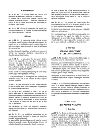 II- Délai de transport                          La durée du séjour, telle qu’elle résulte des annotations de
                                                                     l’agent des Impôts ou du poste de la gendarmerie, s’ajoute au
Art. 05. 03. 08. - Les produits doivent être conduits à la           délai porté sur les expéditions, le chargement se trouve quant à
destination déclarée dans le délai porté sur l’expédition.           ce qui reste du délai, dans la position où il était au moment du
Ce délai est fixé en fonction de la distance à parcourir, des        dépôt des expéditions.
modes et moyens de transport. La durée des transports par
chemin de fer et voitures automobiles est déterminée par             Art. 05. 03. 14. - Les produits en transit doivent être
horaire des trajets officiels.                                       emmagasinés de telle sorte qu’ils demeurent séparés de tous
                                                                     les autres produits en la possession du dépositaire.
Art. 05. 03. 09. - Lorsqu’un chargement de produits doit             Pendant le transit, les produits doivent rester dans l’état où ils
emprunter divers modes de transport, un délai spécial est fixé       étaient lors de leur arrivée.
pour chacun des parcours à effectuer.
                                                                     Sont seules autorisées, à la condition expresse qu’elles aient
                           III-Transit                               lieu en présence d’un agent des Impôts, les opérations
                                                                     nécessaires à la conservation de ces produits, sauf en cas
Art. 05. 03. 10. - En matière de fiscalité indirecte, on doit        d’accident de force majeure qui doit être constaté sans retard
entendre par transit l’exception relative à tout chargement de       par un agent des Impôts ou, à défaut, par la gendarmerie.
produits dont on est forcé d’interrompre le transport et qui, dans
cette circonstance, séjourne au-delà de quarante huit heures
dans le même lieu.                                                                            CHAPITRE II
Le régime du transit ne s’applique qu’aux titres de mouvement                      DES BONS D’ENLEVEMENT
délivrés aux fabricants, récoltants, entrepositaires et                             ET DES LAISSEZ-PASSER
dépositaires de produits taxables.
                                                                     Art. 05. 03. 15. - Les bons d’enlèvement sont délivrés par les
Art. 05. 03. 11. - Le conducteur d’un chargement dont le
                                                                     fabricants, récoltants, entrepositaires et dépositaires.
transport est suspendu par suite d’une immobilisation
temporaire ou totale du véhicule est tenu d’en faire la              Les laissez-passer sont établis par les commerçants et, pour les
déclaration à l’agent des Impôts ou du poste de gendarmerie le       enlèvements de produits taxables opérés en douane à
plus proche dans le délai de quarante-huit heures et avant le        destination de la consommation, par les agents des Impôts ou,
déchargement des produits transportés.                               à défaut de ces agents par le receveur des douanes ou par
                                                                     toute personne qui effectue des opérations en douane pour son
Le délai accordé pour le transport est prolongé de tout le temps
                                                                     compte ou pour le compte des tiers.
pendant lequel le transport a été interrompu.
                                                                     Les registres de bons d’enlèvement et de laisser-passer sont,
Il n’y a pas d’exception au déchargement des produits avant
                                                                     avant tous usage côtés et paraphés par les agents des Impôts
déclaration qu’au cas où un accident de force majeure
                                                                     du ressort.
nécessite l’opération.
                                                                     Art. 05. 03. 16. - La déclaration d’enlèvement prévue à l’article
Art. 05. 03. 12. - Les déclarations de transit doivent être faites
                                                                     05-03. 03 du présent titre n’est pas exigée lorsque le Directeur
par écrit et énoncer le lieu exact où se trouve le chargement et
                                                                     Provincial des Impôts a autorisé la remise aux déclarants de
les circonstances de l’interruption.
                                                                     registres de laissez-passer ou de bons d’enlèvement. Dans ce
Pour qu’il y ait lieu à réclamation du transit, il faut que les      cas, la souche de l’expédition vaut déclaration d’enlèvement et
produits soient sortis de chez l’expéditeur et que les titres de     doit contenir obligatoirement les indications que nécessite son
mouvement qui les accompagnent indiquent pour destination un         libellé.
lieu autre que celui où le transport est interrompu. Lorsque les
produits sont refusés par le destinataire, ils peuvent donner lieu
à une déclaration de transit, mais leur dépôt ne peut se faire                               CHAPITRE III
chez ce destinataire.
                                                                                    DES ACQUITS-A-CAUTION
Une déclaration de transit est également nécessaire
relativement aux produits dont le transport est interrompu par                                I - Généralités
suite d’accident.
                                                                     Art. 05. 03. 17. - En cas de délivrance d’un acquit-à-caution, le
Art. 05. 03. 13. - Les expéditions représentées par les              fabricant, le récoltant, l’entrepositaire ou le titulaire de dépôt
transporteurs restent déposées au bureau de déclaration              s’engage à rapporter dans le délai prévu à l’article 05. 03. 22 ci-
jusqu’à la reprise du transport.                                     après un certificat constatant l’arrivée des produits à leur
La responsabilité des dépositaires subsiste jusqu’au moment          destination déclarée ou leur sortie du territoire de Madagascar,
fixé pour la reprise du transport. Ce moment ( jour et heure ) est   et s’engage à payer à défaut de cette justification le double des
indiqué en toutes lettres au verso des titres de mouvement.          droits et redevances que l’acquit-à-caution a pour objet de
                                                                     garantir.
 