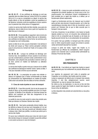 IV- Prescription                              Art 05. 03. 33. - Lorsqu’une perte accidentelle survient sur un
                                                                       chargement de produits taxables qui circule sous le lien d’un
Art. 05. 03. 27. - Si les certificats de décharge ne sont pas          acquit-à-caution, les conducteurs doivent immédiatement la
rapportés dans les délais fixés par l’article 05-03-22 du présent      faire constater par un agent des impôts ou, à défaut, par un
titre et s’il n’y a pas eu consignation au départ, le service des      fonctionnaire dûment assermenté.
Impôts délivre un titre de liquidation contre les expéditeurs et
                                                                       L’agent ou fonctionnaire est tenu de s’assurer que le produit
fait décerner contrainte contre les expéditeurs et leurs cautions
                                                                       perdu est bien celui énoncé à l’acquit-à-caution, qu’il a bien les
pour le paiement des droits prévus à l’engagement.
                                                                       caractéristiques énoncées dans le titre de mouvement, que le
L’action du service des Impôts doit être intentée, sous peine de       produit suit l’itinéraire fixé et que le délai accordé pour le
déchéance, dans le délai de six mois à partir de l’expiration du       transport n’est pas expiré.
délai fixé pour le transport.
                                                                       Il est tenu d’examiner, le cas échéant, si les traces du liquide
                                                                       répandu existent sur le sol, si le bouchon des contenants est
Art. 05. 03. 28. - Si les expéditeurs rapportent, dans le terme de
                                                                       intact et s’ils ne comportent pas de faussets ou de traces de
six mois après l’expiration des délais fixés par la déclaration,
                                                                       liquide pouvant donner lieu à une présomption de soustraction.
des certificats de décharge en bonne forme, les sommes qu’ils
ont payées leur sont remboursées.                                      Si la perte n’est que partielle, le transport peut être continué
                                                                       avec le même acquit-à-caution auquel est annexé le procès-
Après ce délai de six mois, aucune réclamation n’est admise et
                                                                       verbal administratif descriptif de l’accident.
les droits sont acquis au Trésor comme perception ordinaire
jusqu’à concurrence du montant de l’impôt, et le surplus à titre       Lorsque la perte est totale, l’agent des Impôts ou le
d’amende.                                                              fonctionnaire qui effectue les constatations, retient l’acquit-à-
                                                                       caution et le transmet avec le procès-verbal administratif au
Art. 05. 03. 29. - Lorsque les certificats de décharge sont            Directeur Provincial des Impôts.
reconnus faux, les expéditeurs et leurs cautions ne sont tenus
que des condamnations purement civiles conformément à leur
déclaration, sans préjudice des poursuites à exercer contre qui                                CHAPITRE IV
de droit, comme en matière de falsification ou altération
d’écritures.                                                                               DES PASSAVANTS
Le service des Impôts a quatre mois pour s’assurer de la validité      Art 05. 03. 34. - Il est délivré par l’agent des Impôts du ressort
des certificats de décharge et intenter l’action. Après ce délai, il   des passavants pour tout enlèvement de produits affranchis de
n’est plus recevable à former aucune demande.                          droits.
Art. 05. 03. 30. - La prescription de quatre mois édictée ci-          Les registres de passavant sont cotés et paraphés par
dessus ne s’applique pas à l’action correctionnelle qui résulte        l’inspecteur ou le contrôleur des Impôts avant leur emploi.
de contraventions aux réglementations en matière de Impôts.            Lorsqu’un passavant est délivré pour le transport des produits
Cette action est exercée dans les délais et formes ordinaires.         importés, il doit être obligatoirement soumis, avant
                                                                       l’enlèvement, au visa du receveur des douanes.
     V - Creux de route et pertes en cours de transport                De même au lieu de destination, le visa de ce titre doit être
                                                                       requis auprès de l’agent des Impôts du ressort dans lequel se
Art. 05. 03. 31. - Il peut être accordé, hors le cas de soupçon de     trouve le lieu de destination.
fraude et l’abus, sur les produits expédiés sous lien d’un acquit-     La libre disposition des produits est subordonnée au visa prévu
à-caution, le bénéfice d’une allocation en franchise lorsque les       ci-dessus.
déficits sont expliqués par l’état des chargements et les
distances parcourues.
La quotité du ceux de route suivant la nature des produits sera
fixée par décision du Directeur Général des impôts.

Art. 05. 03. 32. - Sauf perte accidentelle dûment établie, tous
les déficits au dessus de ces taux sont imposables et il en est
de même de ceux qui, bien que couverts par l’allocation prévue
ci-dessus mais n’étant pas justifiés, ne seront pas admis par le
service des Impôts.
En aucun cas, la déduction prévue pour creux de route ne peut
être donnée lorsque le manquant constaté ne peut être attribué
à une avarie survenue en cours de transport.
 