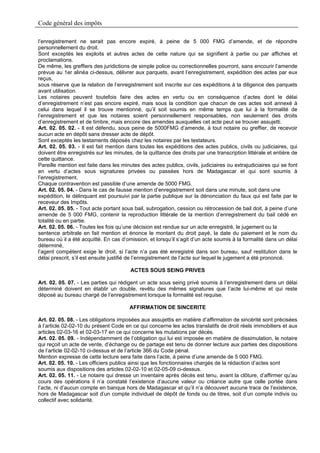 Code général des impôts

l’enregistrement ne serait pas encore expiré, à peine de 5 000 FMG d’amende, et de répondre
personnellement du droit.
Sont exceptés les exploits et autres actes de cette nature qui se signifient à partie ou par affiches et
proclamations.
De même, les greffiers des juridictions de simple police ou correctionnelles pourront, sans encourir l’amende
prévue au 1er alinéa ci-dessus, délivrer aux parquets, avant l’enregistrement, expédition des actes par eux
reçus,
sous réserve que la relation de l’enregistrement soit inscrite sur ces expéditions à la diligence des parquets
avant utilisation.
Les notaires peuvent toutefois faire des actes en vertu ou en conséquence d’actes dont le délai
d’enregistrement n’est pas encore expiré, mais sous la condition que chacun de ces actes soit annexé à
celui dans lequel il se trouve mentionné, qu’il soit soumis en même temps que lui à la formalité de
l’enregistrement et que les notaires soient personnellement responsables, non seulement des droits
d’enregistrement et de timbre, mais encore des amendes auxquelles cet acte peut se trouver assujetti.
Art. 02. 05. 02. - Il est défendu, sous peine de 5000FMG d’amende, à tout notaire ou greffier, de recevoir
aucun acte en dépôt sans dresser acte de dépôt.
Sont exceptés les testaments déposés chez les notaires par les testateurs.
Art. 02. 05. 03. - Il est fait mention dans toutes les expéditions des actes publics, civils ou judiciaires, qui
doivent être enregistrés sur les minutes, de la quittance des droits par une transcription littérale et entière de
cette quittance.
Pareille mention est faite dans les minutes des actes publics, civils, judiciaires ou extrajudiciaires qui se font
en vertu d’actes sous signatures privées ou passées hors de Madagascar et qui sont soumis à
l’enregistrement.
Chaque contravention est passible d’une amende de 5000 FMG.
Art. 02. 05. 04. - Dans le cas de fausse mention d’enregistrement soit dans une minute, soit dans une
expédition, le délinquant est poursuivi par la partie publique sur la dénonciation du faux qui est faite par le
receveur des Impôts.
Art. 02. 05. 05. - Tout acte portant sous bail, subrogation, cession ou rétrocession de bail doit, à peine d’une
amende de 5 000 FMG, contenir la reproduction littérale de la mention d’enregistrement du bail cédé en
totalité ou en partie.
Art. 02. 05. 06. - Toutes les fois qu’une décision est rendue sur un acte enregistré, le jugement ou la
sentence arbitrale en fait mention et énonce le montant du droit payé, la date du paiement et le nom du
bureau où il a été acquitté. En cas d’omission, et lorsqu’il s’agit d’un acte soumis à la formalité dans un délai
déterminé,
l’agent compétent exige le droit, si l’acte n’a pas été enregistré dans son bureau, sauf restitution dans le
délai prescrit, s’il est ensuite justifié de l’enregistrement de l’acte sur lequel le jugement a été prononcé.

                                        ACTES SOUS SEING PRIVES

Art. 02. 05. 07. - Les parties qui rédigent un acte sous seing privé soumis à l’enregistrement dans un délai
déterminé doivent en établir un double, revêtu des mêmes signatures que l’acte lui-même et qui reste
déposé au bureau chargé de l’enregistrement lorsque la formalité est requise.

                                        AFFIRMATION DE SINCERITE

Art. 02. 05. 08. - Les obligations imposées aux assujettis en matière d’affirmation de sincérité sont précisées
à l’article 02-02-10 du présent Code en ce qui concerne les actes translatifs de droit réels immobiliers et aux
articles 02-03-16 et 02-03-17 en ce qui concerne les mutations par décès.
Art. 02. 05. 09. - Indépendamment de l’obligation qui lui est imposée en matière de dissimulation, le notaire
qui reçoit un acte de vente, d’échange ou de partage est tenu de donner lecture aux parties des dispositions
de l’article 02-02-10 ci-dessus et de l’article 366 du Code pénal.
Mention expresse de cette lecture sera faite dans l’acte, à peine d’une amende de 5 000 FMG.
Art. 02. 05. 10. - Les officiers publics ainsi que les fonctionnaires chargés de la rédaction d’actes sont
soumis aux dispositions des articles 02-02-10 et 02-05-09 ci-dessus.
Art. 02. 05. 11. - Le notaire qui dresse un inventaire après décès est tenu, avant la clôture, d’affirmer qu’au
cours des opérations il n’a constaté l’existence d’aucune valeur ou créance autre que celle portée dans
l’acte, ni d’aucun compte en banque hors de Madagascar et qu’il n’a découvert aucune trace de l’existence,
hors de Madagascar soit d’un compte individuel de dépôt de fonds ou de titres, soit d’un compte indivis ou
collectif avec solidarité.
 