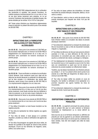 Amende de 200.000 FMG indépendamment de la confiscation                  5° Tout refus de laisser prélever des échantillons, de laisser
des banderoles et vignettes, des paquets frauduleux, du                  reconnaître les produits fabriqués, transportés, détenus, mis en
matériel employé et emprisonnement de un à six mois ou l’une             vente ou vendus ;
de ces deux peines seulement sans préjudice, en ce qui
concerne l’impression des banderoles et vignettes fausses, des           6° Toute détention, vente ou mise en vente des alcools et des
                                                                         produits alcooliques pour lesquels des droits n’ont pas été
peines édictées par les articles 142 et 143 du Code pénal ;
                                                                         acquittés.
10° Toutes autres infractions aux dispositions réglementaires
prises en exécution du présent titre seront punie d’une amende                                  CHAPITRE III
de 200.000 FMG.
                                                                                INFRACTIONS SUR LA CIRCULATION
                                                                                  DES TABACS ET DES PRODUITS
                                                                                         ALCOOLIQUES
                          CHAPITRE II                                    Art. 05. 05. 07. - Sera punie d’une amende de 200 000 FMG
                                                                         toute infraction relative à la circulation des tabacs et produits
        INFRACTIONS SUR LA FABRICATION                                   alcooliques notamment :
          DES ALCOOLS ET DES PRODUITS
                 ALCOOLIQUES                                             1° Tout enlèvement, déplacement ou transport de produits sans
                                                                         titre de mouvement ou avec un titre de mouvement incomplet,
                                                                         irrégulier ou inapplicable ;
Art. 05. 05. 02. - Sera punie d’une amende de 5 000 FMG par
litre de boisson fabriquée avec un minimum de 50 000 FMG et              2° Tout défaut de délivrance de titre par toute personne dûment
obligatoirement d’un emprisonnement de un à deux ans, la                 autorisée à le faire, ou toute délivrance de titre dont les
fabrication sans autorisation de boissons alcooliques du                 énonciations ne concordent pas avec celles portées sur la
premier groupe.                                                          souche ou contiennent des ratures, surcharges ou interlignes ;

Art. 05. 05. 03. - Sera punie d’une amende de 2 000 FMG par              3° Tout établissement de déclaration d’enlèvement ou de titre
litre de boisson fabriquée avec un minimum de 20 000 FMG et              de mouvement sous un nom supposé ou sous le nom d’un tiers
obligatoirement d’un emprisonnement de six mois à un an, la              sans son consentement ou ayant pour but de simuler un
fabrication sans autorisation de boissons alcooliques du                 enlèvement de produits taxables non effectivement réalisé.
deuxième groupe.                                                         Toutefois, pour les tabacs manufacturés, les infractions prévues
                                                                         aux alinéas 1°, 2° et 3° du présent article seront punies d’une
Art. 05. 05. 04. - Toute revivification ou tentative de revivification   amende de 2 000 FMG par kilogramme de tabacs avec un
d’alcool dénaturé, toute manœuvre ayant pour objet soit de               minimum de 20 000 FMG;
détourner les alcools dénaturés ou présentés à la dénaturation,
soit de faire accepter à la dénaturation des alcools déjà                4° Tout refus de laisser vérifier les produits en cours de
dénaturés, seront punies d’une amende de 500 000 FMG et                  transports, d’en faciliter la vérification et de représenter à la
d’un emprisonnement obligatoire d’un an à deux ans.                      première réquisition des agents habilités les titres de
                                                                         mouvements ;
Art. 05. 05. 05. - Sera punie d’une amende de 500.000 FMG et             5° Tout enlèvement, déplacement ou transport de produits pour
d’un emprisonnement de un à deux ans ou l’une de ces deux                lesquels les droits n’auront pas été acquittés.
peines seulement, toute fraude commise dans les distilleries à
l’aide de souterrain ou de tout autre moyen d’adduction ou de
transport dissimulé de l’alcool ou de produits alcooliques.
                                                                                                CHAPITRE IV
Art. 05. 05. 06. - Sera punie d’une amende de 500.000 FMG et             DISPOSITIONS COMMUNES AUX DIFFERENTES
d’un emprisonnement de un à six mois ou de l’une de ces deux                            PENALITES
peines seulement :
1° Tout défaut d’inscription ou toute fausse inscription sur les         Art. 05. 05. 08. - Le jugement prononçant les peines prévues
registres prescrits ;                                                    dans le présent titre peut en outre ordonner la fermeture
                                                                         temporaire de l’établissement ou le retrait définitif de
2° Tout refus de représenter les mêmes registres aux agents
                                                                         l’autorisation.
des Impôts ;
                                                                         Dans tous les cas où la fermeture temporaire ou définitive est
3° Tout refus de laisser, à toute époque et à première
                                                                         prescrite par voie de jugement ou par décision administrative,
réquisition, procéder aux visites et vérifications des agents des
                                                                         non seulement cette mesure ne donne pas lieu à restitution des
Impôts ;
                                                                         taxes versées, mais elle rend exigible sans délai les taxes
4° Tout refus d’accompagner ces agents dans leurs visites, de            restant dues.
déclarer les quantités et les degrés de l’alcool et des produits
alcooliques, d’ouvrir sur leur demande, les magasins, caves,
celliers, tous autres locaux ;
 