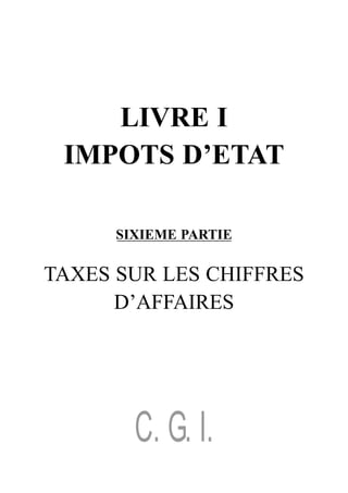 LIVRE I
 IMPOTS D’ETAT

      SIXIEME PARTIE

TAXES SUR LES CHIFFRES
      D’AFFAIRES




        C. G. I.
 