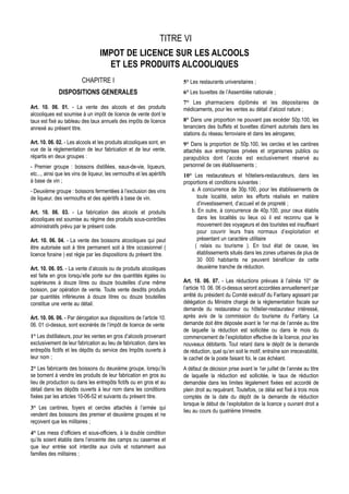 TITRE VI
                                   IMPOT DE LICENCE SUR LES ALCOOLS
                                     ET LES PRODUITS ALCOOLIQUES
                          CHAPITRE I                                    5° Les restaurants universitaires ;
              DISPOSITIONS GENERALES                                    6° Les buvettes de l’Assemblée nationale ;
                                                                        7° Les pharmaciens diplômés et les dépositaires de
Art. 10. 06. 01. - La vente des alcools et des produits                 médicaments, pour les ventes au détail d’alcool nature ;
alcooliques est soumise à un impôt de licence de vente dont le
taux est fixé au tableau des taux annuels des impôts de licence         8° Dans une proportion ne pouvant pas excéder 50p.100, les
annexé au présent titre.                                                tenanciers des buffets et buvettes dûment autorisés dans les
                                                                        stations du réseau ferroviaire et dans les aérogares;
Art. 10. 06. 02. - Les alcools et les produits alcooliques sont, en     9° Dans la proportion de 50p.100, les cercles et les cantines
vue de la réglementation de leur fabrication et de leur vente,          attachés aux entreprises privées et organismes publics ou
répartis en deux groupes :                                              parapublics dont l’accès est exclusivement réservé au
- Premier groupe : boissons distillées, eaux-de-vie, liqueurs,          personnel de ces établissements ;
etc..., ainsi que les vins de liqueur, les vermouths et les apéritifs   10° Les restaurateurs et hôteliers-restaurateurs, dans les
à base de vin ;                                                         proportions et conditions suivantes :
- Deuxième groupe : boissons fermentées à l’exclusion des vins              a. A concurrence de 30p.100, pour les établissements de
de liqueur, des vermouths et des apéritifs à base de vin.                      toute localité, selon les efforts réalisés en matière
                                                                               d’investissement, d’accueil et de propreté ;
Art. 10. 06. 03. - La fabrication des alcools et produits                   b. En outre, à concurrence de 40p.100, pour ceux établis
alcooliques est soumise au régime des produits sous-contrôles                  dans les localités ou lieux où il est reconnu que le
administratifs prévu par le présent code.                                      mouvement des voyageurs et des touristes est insuffisant
                                                                               pour couvrir leurs frais normaux d’exploitation et
Art. 10. 06. 04. - La vente des boissons alcooliques qui peut                  présentant un caractère utilitaire
être autorisée soit à titre permanent soit à titre occasionnel (              ( relais ou tourisme ). En tout état de cause, les
licence foraine ) est régie par les dispositions du présent titre.             établissements situés dans les zones urbaines de plus de
                                                                               30 000 habitants ne peuvent bénéficier de cette
Art. 10. 06. 05. - La vente d’alcools ou de produits alcooliques               deuxième tranche de réduction.
est faite en gros lorsqu’elle porte sur des quantités égales ou
supérieures à douze litres ou douze bouteilles d’une même               Art. 10. 06. 07. - Les réductions prévues à l’alinéa 10° de
boisson, par opération de vente. Toute vente desdits produits           l’article 10. 06. 06 ci-dessus seront accordées annuellement par
par quantités inférieures à douze litres ou douze bouteilles            arrêté du président du Comité exécutif du Faritany agissant par
constitue une vente au détail.                                          délégation du Ministre chargé de la réglementation fiscale sur
                                                                        demande du restaurateur ou hôtelier-restaurateur intéressé,
Art. 10. 06. 06. - Par dérogation aux dispositions de l’article 10.     après avis de la commission du tourisme du Faritany. La
06. 01 ci-dessus, sont exonérés de l’impôt de licence de vente          demande doit être déposée avant le 1er mai de l’année au titre
                                                                        de laquelle la réduction est sollicitée ou dans le mois du
1° Les distillateurs, pour les ventes en gros d’alcools provenant       commencement de l’exploitation effective de la licence, pour les
exclusivement de leur fabrication au lieu de fabrication, dans les      nouveaux débitants. Tout retard dans le dépôt de la demande
entrepôts fictifs et les dépôts du service des Impôts ouverts à         de réduction, quel qu’en soit le motif, entraîne son irrecevabilité,
leur nom ;                                                              le cachet de la poste faisant foi, le cas échéant.
2° Les fabricants des boissons du deuxième groupe, lorsqu’ils           A défaut de décision prise avant le 1er juillet de l’année au titre
se bornent à vendre les produits de leur fabrication en gros au         de laquelle la réduction est sollicitée, le taux de réduction
lieu de production ou dans les entrepôts fictifs ou en gros et au       demandée dans les limites légalement fixées est accordé de
détail dans les dépôts ouverts à leur nom dans les conditions           plein droit au requérant. Toutefois, ce délai est fixé à trois mois
fixées par les articles 10-06-52 et suivants du présent titre.          comptés de la date du dépôt de la demande de réduction
                                                                        lorsque le début de l’exploitation de la licence y ouvrant droit a
3° Les cantines, foyers et cercles attachés à l’armée qui
                                                                        lieu au cours du quatrième trimestre.
vendent des boissons des premier et deuxième groupes et ne
reçoivent que les militaires ;
4° Les mess d’officiers et sous-officiers, à la double condition
qu’ils soient établis dans l’enceinte des camps ou casernes et
que leur entrée soit interdite aux civils et notamment aux
familles des militaires ;
 
