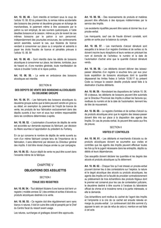 Art. 10. 06. 48. - Sont interdits et tombent sous le coup de             Art. 10. 06. 56. - Des recensements de produits et matières
l’article 10. 06. 83 du présent titre, la remise même accidentelle       peuvent être effectués à des époques indéterminées par le
des boissons des premier et deuxième groupes en échange de               service des Impôts.
marchandises, le paiement même à titre accessoire par le
                                                                         Les excédents injustifiés peuvent être saisis et donner lieu à un
patron ou son employé, de ses ouvriers quelconques, à l’aide
                                                                         procès-verbal.
desdites boissons et la cession, même au prix de revient de ces
mêmes boissons par le patron à son personnel.                            Les manquants, sauf cas de fraude dûment constaté, sont
indépendamment des poursuites encourues, les contrevenants               portés en sortie pour la balance du compte.
seront assimilés, suivant le cas, aux titulaires de licence
vendant à consommer sur place ou à emporter et astreints à               Art. 10. 06. 57. - Les marchands d’alcool dénaturé sont
payer les droits fraudés de licence et pénalités prévues à               assujettis à la tenue d’un registre d’entrées et de sorties où ils
l’article 10. 06. 84                                                     doivent inscrire leurs réceptions et leurs ventes en précisant les
                                                                         nom et domicile de l’acheteur, le numéro et la date de
Art. 10. 06. 49. - Sont interdits dans les débits de boissons            l’autorisation d’achat ainsi que la quantité d’alcool dénaturé
alcooliques à consommer sur place, les loteries, tombolas, jeux          vendu.
de hasard et, d’une manière générale, toute manifestation de
nature à troubler l’ordre et le repos publics.                           Art. 10. 06. 58. - Les débitants doivent délivrer des laissez-
                                                                         passer détachés d’un registre à souches tenu par eux pour
Art. 10. 06. 50. - La vente en ambulance des boissons                    toute expédition de boissons alcooliques dont la quantité
alcooliques est interdite.                                               dépasserait les limites fixées à l’article 10.06.17 du présent
                                                                         Code ou lorsque la cession desdits produits serait faite à la
                            SECTION III                                  destination d’autres débitants.
DES DEPOTS DE VENTE DES BOISSONS ALCOOLIQUES
                                                                         Art. 10. 06. 59. - Nonobstant les dispositions de l’article 10. 06.
             DU DEUXIEME GROUPE
                                                                         58 ci-dessus, les débitants de boissons peuvent être autorisés
                                                                         par le Directeur Provincial des Impôts à utiliser les factures qui,
Art. 10. 06. 51. - Les fabricants des boissons alcooliques du
                                                                         revêtues du numéro et de la date de l’autorisation, tiennent lieu
deuxième groupe autres que la bière peuvent vendre en gros ou
                                                                         de titre de mouvement.
au détail, en exemption du paiement de l’impôt de licence de
vente, les produits de leur fabrication exclusivement dans des
                                                                         Art. 10. 06. 60. - Le registre d’entrées et de sorties d’alcool ou
dépôts ouverts à leur nom et sous leur entière responsabilité
                                                                         de produits alcooliques ainsi que le registre des laissez-passer
dans les conditions déterminées ci-après.
                                                                         doivent être mis sur place à la disposition des agents des
                                                                         Impôts. En cas de procès-verbal, ils peuvent être saisis aux fins
Art. 10. 06. 52. - L’autorisation d’ouverture de dépôts de vente
                                                                         de preuve.
est accordée sur demande expresse du fabricant, par décision
                                                                                                    SECTION II
du Maire soumise à l’approbation du président du Faritany.
                                                                                            VISITES ET CONTROLES
En ce qui concerne le nombre de dépôts de vente ouverts au
nom d’un même fabricant compte tenu de l’importance de la                Art. 10. 06. 61. - Les débitants et marchands d’alcools ou de
fabrication, il sera déterminé par décision du Directeur général         produits alcooliques doivent se soumettre aux visites et
des impôts. Il doit être révisé chaque année ou par campagne.            contrôles que les agents des Impôts peuvent effectuer toutes
                                                                         les fois qu’ils le jugent nécessaire dans les entrepôts, dépôts ou
Art. 10. 06. 53. - Aucun dépôt de vente ne peut être ouvert dans         débits et leurs dépendances.
l’enceinte même de la fabrique.
                                                                         Ces assujettis doivent déclarer les quantités et les degrés des
                                                                         alcools et produits alcooliques qu’ils détiennent

                         CHAPITRE V                                      Art. 10. 06. 62. - Chaque fois qu’il est dressé un procès-verbal
           OBLIGATIONS DES ASSUJETTIS                                    pouvant donner lieu à des contestations sur l’espèce, la nature
                                                                         et le degré alcoolique des alcools ou produits alcooliques, les
                                                                         agents des Impôts ont la faculté de procéder contradictoirement
                            SECTION I
                                                                         au prélèvement de trois échantillons des produits litigieux dont
                    TENUE DES REGISTRES                                  le premier est conservé pour les cas de contestation judiciaire,
                                                                         le deuxième destiné à être soumis à l’analyse du laboratoire
Art. 10. 06. 54. - Tout débitant titulaire d’une licence doit tenir un   officiel de chimie et le troisième remis à la partie intéressée, si
registre ( modèle annexe 32 ) des entrées et sorties d’alcools ou        elle le demande.
produits alcooliques destinés à la vente.
                                                                         Ces échantillons sont revêtus du cachet de l’agent des Impôts
                                                                         et l’empreinte à la cire de ce cachet est ensuite relevée en
Art. 10. 06. 55. - Ce registre doit être régulièrement servi sans
                                                                         marge du procès-verbal . Le contrevenant doit être sommé d’y
blancs ni ratures. Il doit en outre être coté et paraphé par le Chef
                                                                         apposer le sein; en cas de refus de celui-ci, mention en est faite
du Centre fiscal du ressort avant usage.
                                                                         à cet acte.
Les ratures, surcharges et grattages doivent être approuvés.
 