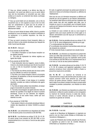 2° Ceux qui, dûment autorisés à se délivrer des titres de              En outre, le jugement prononçant ces peines peut ordonner le
mouvement, n’en auront pas délivré ou qui en auront délivré            retrait de la licence et la fermeture temporaire ou définitive de
mais dont les énonciations ne concordent pas avec celles               l’établissement.
portées sur la souche, ou contiennent des ratures, surcharges          Dans tous les cas où la fermeture temporaire ou définitive est
ou interlignes ;                                                       prescrite par voie de jugement ou par décision administrative,
3° Ceux qui auront établi soit une déclaration, soit un titre de       non seulement cette mesure ne donne pas lieu à restitution des
mouvement sous un nom supposé ou sous le nom d’un tiers                droits versés mais elle rend exigibles sans délai, pour le
sans son consentement ou ayant pour but de simuler un                  trimestre en cours et, le cas échéant, pour le trimestre écoulé,
enlèvement d’alcool ou de produits alcooliques non                     quelle que soit l’époque de la fermeture, ceux qui n’auraient pas
effectivement réalisé ;                                                encore été payés.

4° Ceux qui auront refusé de laisser vérifier l’alcool ou produits     Le trimestre en cours s’entend de celui au cours duquel le
alcooliques en cours de transport, d’en faciliter la vérification et   jugement rendu aura acquis autorité de la chose jugée ou la
de représenter, à la première réquisition, les titres de               décision administrative aura été reçue par le contrevenant ou
mouvement ;                                                            son représentant.

5° Ceux qui seront convaincus d’avoir transporté, détenu ou            Art. 10. 06. 84. - Outre les pénalités prévues aux articles 10. 06.
vendu de l’alcool ou des produits alcooliques pour lesquels les        79 à 10. 06. 83, seront obligatoirement ordonnés par le juge :
droits n’auront pas été payés.                                         1° Le remboursement des droits fraudés ;
                                                                       2° La confiscation des produits et marchandises saisis ainsi que
Art. 10. 06. 81. - Sera puni :                                         des récipients les contenant ;
a- D’une amende de 200 000 FMG :                                       3° A titre d’amende fiscale, le paiement de la double licence
    1- Tout défaut d’inscription ou toute fausse inscription sur
    les registres prescrits ;                                          Art. 10. 06. 85. - Les infractions aux dispositions du présent titre
    2- Tout refus de représenter les mêmes registres aux               autres que celles déjà sanctionnées ci-dessus et à celles des
    agents des Impôts.                                                 textes réglementaires pris pour leur application seront punies
                                                                       d’une amende de 200 000 FMG et d’un emprisonnement de un
b- D’une amende de 200 000 FMG :                                       à six mois ou l’une de ces deux peines seulement.
    1- Toute introduction dans les magasins, caves et celliers,
    d’alcool ou de produits alcooliques sans titre de mouvement        Art. 10. 06. 86. - Les peines prévues par les articles 10. 06. 76
    ou avec un titre de mouvement incomplet, irrégulier ou             à 10. 06. 85 ci-dessus sont également applicables à toute
    inapplicable ;                                                     personne convaincue d’avoir sciemment facilité la fraude ou
    2- Tout recel de ces mêmes produits dans les locaux autres         procuré les moyens de la commettre.
    que ceux affectés à la vente et non déclarés ;
    3- Tout refus, pour chaque réception d’alcool ou de produits       Art. 10. 06. 87. - Le maximum de l’amende et de
    alcooliques, de représenter un titre de mouvement justifiant       l’emprisonnement, lorsque cette dernière peine est prévue, sera
    leur transport régulier ,                                          toujours prononcé contre toute personne qui, ayant déjà
    4- Tout refus de laisser à toute époque et à première              encouru les peines prévues ci-dessus, commet de nouveau,
    réquisition, procéder aux visites et vérifications des agents      dans le délai d’une année à compter de la date du procès-verbal
    des Impôts ;                                                       constatant la première contravention, une infraction de même
    5- Tout refus de laisser prélever des échantillons, de laisser     nature.
    jauger et reconnaître les produits introduits ;
    6- Tout refus d’accompagner ces agents dans leur visite, de        Art. 10. 06. 88. - Les infractions aux dispositions du présent titre
    déclarer les quantités et les degrés de l’alcool et produits       entraîneront, à défaut de caution solvable ou de la consignation
    alcooliques, d’ouvrir sur leur demande, les magasins,              du maximum de l’amende encourue, la saisie des voitures,
    caves, celliers et tous autres locaux, autres que ceux             chevaux et autres véhicules servant au transport, mais
    destinés à la vente.                                               seulement en garantie de l’amende.

c- D’une amende de 10 000 FMG
    - Toute cession d’alcool ou de produits alcooliques faites en                                 CHAPITRE IX
    violation des dispositions de l’article 10-06-66 du présent
    Code.                                                                ORGANISME D’ETUDES SUR L’ALCOOLISME

Art. 10. 06. 82. - Les contraventions aux dispositions de l’article    Art. 10. 06. 89. - Il est créé :
10. 06. 06 seront punies d’une amende de 200 000 FMG.                  - auprès de la République de Madagascar un organisme qui
                                                                       prend le nom de «Haut comité d’Etudes et d’Information sur
Art 10. 06. 83. - Les infractions aux articles 10. 06. 22 à 10. 06.    l’alcoolisme à Madagascar » ;
25 seront punies d’une amende de 200 000 FMG, et d’un
emprisonnement de un à six mois ou l’une de ces deux peines            - auprès des Présidents des Comités exécutifs des Provinces,
seulement.                                                             un organisme qui prend le nom de «Comité d’Etudes et
                                                                       d’Information sur l’alcoolisme du Faritany ».
 