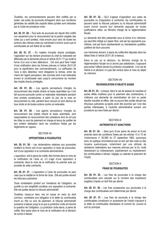 Toutefois, les commandements peuvent être notifiés par la              Art. 20. 01. 32. - Qu’il s’agisse d’opposition aux actes de
poste; ces actes de poursuite échappent alors aux conditions           poursuites ou d’opposition à contrainte, les contribuables ne
générales de validité des exploits telles qu'elles sont retracées      peuvent saisir le tribunal judiciaire ou le tribunal administratif
par le Code de procédure civile.                                       avant d’avoir soumis leur demande appuyée de toutes
                                                                       justifications utiles, au Ministre chargé de la réglementation
Art. 20. 01. 26. - Tout acte de poursuite est réputé être notifié      fiscale.
non seulement pour le recouvrement de la portion exigible des
                                                                       La demande doit être présentée sous la forme d’un mémoire,
cotes qui y sont portées, mais encore pour celui de toutes les
                                                                       qui peut être rédigé sur papier libre, soit par les opposants eux-
portions des mêmes cotes qui viendraient à échoir avant que le
                                                                       mêmes, soit par leurs représentants ou mandataires qualifiés,
contribuable se soit libéré de sa dette.
                                                                       justifiant de leurs pouvoirs.
Art. 20. 01. 27. - En matière d’impôts directs privilégiés,            Les mémoires doivent, à peine de nullité être déposés dans les
l’opposition sur les deniers provenant du chef du redevable est        délais fixés à l’article 20.01.30 ci-dessus.
effectuée par la demande prévue à l’article 20.01.17 qui revêt la
                                                                       Dans le cas où la décision, du Ministre chargé de la
forme d’un avis à tiers détenteurs . Cet avis peut faire l’objet
                                                                       réglementation fiscale ne lui donne pas satisfaction, l’opposant
d’une notification dans les formes prévues à l’article 20.01.25
                                                                       peut porter l’affaire devant la juridiction compétente . Il en est de
pour la signification des commandements. La notification de
                                                                       même si la décision n’a pas été rendue dans le mois du dépôt
l’avis à tiers détenteur rend obligatoire la remise, entre les
                                                                       du mémoire.
mains de l’agent percepteur, des sommes dont il est redevable
envers le contribuable saisi jusqu’à concurrence du montant
                                                                                                 SECTION VIII
des impôts directs privilégiés.
                                                                                    REVENDICATION D’OBJETS SAISIS
Art. 20. 01. 28. - Les agents percepteurs chargés du
recouvrement des impôts directs et taxes assimilées qui n’ont          Art. 20. 01. 33. - Lorsque, dans le cas de saisies de meubles et
fait aucune poursuite contre un redevable retardataire pendant         autres effets mobiliers pour le paiement des contributions, il
trois années consécutives, à partir du jour de la mise en              s’élèvera une demande de revendication de tout ou partie
recouvrement du rôle, perdent leurs recours et sont déchus de          desdits meubles et effets, elle ne pourra être portée devant les
tous droits et de toutes actions contre ce redevable.                  tribunaux judiciaires qu’après avoir été soumise par l’une des
                                                                       parties intéressées, à l’autorité administrative suivant une
Art. 20. 01. 29. - Les agents percepteurs chargés du                   procédure qui sera fixée par décret .
recouvrement des impôts directs et taxes assimilées, sont
responsables du recouvrement des cotisations dont ils ont pris
les rôles ou avis de paiement en charge et tenus de justifier de                                  SECTION IX
leur entière réalisation dans les conditions fixées par les                             ASTREINTES ET SANCTIONS
règlements en vigueur .
                                                                       Art. 20. 01. 34. - Sera puni d’une peine de prison et d’une
                          SECTION VII                                  amende dans les conditions fixées par les articles 13 à 15 de
                OPPOSITIONS A POURSUITES                               l’ordonnance n° 62-065 du 27 septembre 1962, quiconque
                                                                       aura, en quelque circonstance que ce soit, par des voies ou des
Art. 20. 01. 30. - Les réclamations relatives aux poursuites           moyens quelconques, notamment par une attitude de
revêtent la forme soit d’une opposition à l’acte de poursuites,        résistance ostentatoire aux mesures prévues par la loi, incité
soit d’une opposition à la contrainte administrative.                  directement ou indirectement, explicitement ou implicitement,
                                                                       les contribuables à refuser, négliger ou retarder le paiement de
L’opposition, doit à peine de nullité, être formée dans le mois de
                                                                       l’impôt.
la notification de l’acte et, s’il s’agit d’une opposition à
contrainte, dans le mois de la notification du premier acte qui
                                                                                                  SECTION X
procède de cette contrainte .
                                                                                           FRAIS DE POURSUITES
Art. 20. 01. 31. - L’opposition à l’acte de poursuites ne peut
viser que la validité en la forme de l’acte . Elle est portée devant   Art. 20. 01. 35. - Les frais de poursuites à la charge des
les tribunaux judiciaires .                                            contribuables sont calculés sur le montant des impositions
                                                                       exigibles d’après un tarif fixé par décret.
Toute contestation portant sur l’existence de l’obligation, sa
quotité ou son exigibilité constitue une opposition à contrainte.
                                                                       Art. 20. 01. 36. - Les frais accessoires aux poursuites à la
Elle est portée devant le tribunal administratif.
                                                                       charge des contribuables sont déterminés par décret.
Toutefois, lorsqu’un tiers, mis en cause en vertu du droit
commun, contestera son obligation à la dette du contribuable           Art. 20. 01. 37. - Les frais de poursuite à la charge des
inscrit au rôle ou avis de paiement, le tribunal administratif         contribuables constituent un accessoire de l’impôt s’ajoutant à
surseoira à statuer jusqu’à ce que la juridiction civile ait tranché   la dette du contribuable retardataire et comme tel, suivent le
la question de l’obligation. La juridiction civile devra, à peine de   sort du principal.
nullité, être saisie dans le mois de la notification de la décision
de sursis à statuer.
 