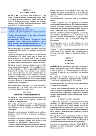 SECTION III                                   fixant le montant de la somme qu’il estime devoir payer avec
                                      TITRE DE PERCEPTION                                indication des bases correspondantes et à condition de
                                                                                         constituer des garanties propres à assurer le recouvrement de
                  Art. 20. 01. 43. - Les créances visées à l’article 20. 01. 40          cette somme.
                  feront, à défaut de paiement, dans les délais impartis, l’objet
                                                                                         L’Administration peut, à tout moment, exiger un complément de
                  d’un titre de perception individuel ou collectif, établi par les
                                                                                         garantie.
                  agents du Service de recouvrement compétent, visé et déclaré
                  exécutoire par le Directeur chargé du contentieux avec faculté         A défaut de garantie ou si les garanties sont estimées
                  pour ce dernier de déléguer sa signature.                              insuffisantes par l’Administration, le recouvrement de la fraction
                                                                                         contestée en principal peut être poursuivi jusqu’à la saisie
Loi N° 2000-024   Le titre de perception est notifié :
 du 05/01/01                                                                             inclusivement pour la partie contestée en principal, sans qu’il y
   (LF 2001)      - soit par un agent des services fiscaux ;                             ait lieu d’attendre une décision définitive sur la réclamation.
  JO N° 2683
 du 12/01/01      - soit selon les règles de signification des actes judiciaires
                                                                                         Les actes constatant la constitution de garantie, la mainlevée
                  ;
                                                                                         des inscriptions hypothécaires ou du nantissement, ou la
                  - soit par voie administrative ou par lettre recommandée
                                                                                         restitution des valeurs mobilières données en gage sont signés
                  avec accusé de réception.
                                                                                         pour l’Administration, par le comptable chargé du
                  La notification a lieu par extrait s’il s’agit d’un titre de
                                                                                         recouvrement.
                  perception collectif. Elle contient sommation d’avoir à
                  payer sans délai les sommes énoncées dans le titre de                  La vente des biens saisis ne peut être effectuée tant qu’une
                  perception. Celles-ci sont immédiatement exigibles.                    décision définitive n’a pas été rendue concernant le sort de la
                                                                                         créance contestée.
                  La notification du titre de perception interrompt la prescription
                                                                                         Toutefois, s’il s’agit d’une obligation souscrite en garantie des
                  courant contre l’Administration et y substitue la prescription de
                                                                                         droits, la vente ne sera suspendue que si l’opposant consigne
                  droit commun.
                                                                                         le montant des droits exigibles en attendant la décision à
                  Tout titre de perception est réputé notifié pour le recouvrement       intervenir.
                  non seulement de la somme exigible qui y est portée, mais
                  encore pour celui de tous impôts, droits ou taxes de même                                         SECTION V
                  nature qui viendraient à échoir ou dont l’exigibilité serait révélée                              POURSUITE
                  par la suite, avant que le contribuable se soit libéré de sa dette.
                                                                                                                  1- Délai- Forme
                  Le titre de perception régulièrement décerné, visé et notifié
                  conserve toute sa valeur légale tant qu’il n’a pas été annulé par      Art. 20. 01. 45. - Les poursuites procédant du titre de perception
                  une décision judiciaire ou atteint par la prescription trentenaire .   peuvent être engagées un mois après la notification de ce titre,
                  Il peut servir de base à une saisie-arrêt, à une saisie-exécution,     à défaut de paiement ou d’opposition assortie d’une demande
                  à une saisie-brandon ou à une saisie immobilière dans les              de sursis de paiement avec constitution de garanties
                  formes prescrites par le droit commun . Toutefois, la vente des        suffisantes.
                  objets saisis ne doit avoir lieu qu’avec l’autorisation expresse du    Elles ont lieu par ministère d’huissier ou de tout autre agent
                  Ministre chargé de la réglementation fiscale, qui peut déléguer        habilité de l’Administration des impôts à exercer des poursuites
                  son pouvoir de décision au Directeur Général des Impôts ou au          à la requête du comptable chargé du recouvrement.
                  Directeur chargé du Contentieux.
                                                                                         Les actes de poursuites sont soumis au point de vue de la forme
                  Le titre de perception est exécutoire non seulement contre le          aux règles de droit commun.
                  contribuable qui y est inscrit, mais encore contre ses
                  représentants légaux ou ses ayants cause.                              Toutefois, les commandements peuvent être notifiés par la
                                                                                         poste, par lettre recommandée avec accusé de réception, ces
                                        SECTION IV                                       actes de poursuites échappent alors aux conditions générales
                            OPPOSITION AU TITRE DE PERCEPTION                            de validité des exploits telles qu’elles sont fixées par le Code de
                                                                                         procédure civile.
                  Art. 20. 01. 44. - Toute contestation portant sur l’existence de
                  l’obligation, sa quotité ou son exigibilité, constitue une                           2- Opposition aux actes de poursuite
                  opposition au titre de perception.                                     Art. 20. 01. 46. - L’opposition aux actes de poursuite ne peut
                  Le redevable qui conteste le bien-fondé du titre de perception         être fondée que, soit sur l’irrégularité de la forme de l’acte, soit
                  ou la quotité des sommes réclamées peut former opposition              sur la non exigibilité de la somme réclamée résultant du
                  dans le délai de un mois de la réception de la notification du titre   paiement effectué ou de la prescription acquise ou de tout autre
                  de perception.                                                         motif ne remettant pas en cause l’assiette et le calcul même de
                  L’opposition motivée, présentée dans les formes et conditions          l’impôt . Elle doit à peine de nullité, être formée dans le mois de
                  précisées à l’article 20.01.47 est portée devant les tribunaux         la notification de l’acte.
                  compétents.                                                            Une opposition aux actes de poursuite remettant en cause
                  L’opposition n’interrompt pas l’exécution du principal du titre de     l’exigibilité de l’impôt réclamé par un titre de perception auquel
                  perception ; les amendes, pénalités, droits en sus et tous             il n’a pas été fait opposition dans le délai légal est irrecevable et
                  accessoires sont réservés jusqu’à décision définitive.                 impuissante à empêcher l’exécution du titre de perception.
                  Toutefois, le redevable peut surseoir au paiement de la somme          Sous réserve des dispositions prévues à l’article 20.01.49,
                  principale contestée s’il le demande dans son opposition en            l’opposition aux actes de poursuite est portée devant les
                                                                                         tribunaux compétents.
 