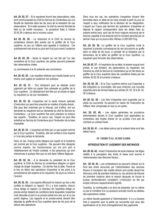 Art. 20. 02. 27. - Si le requérant fournit des observations, elles    Dans tous les cas, les opérations d’expertise doivent être
sont communiquées au Chef du Service du Contentieux qui a la          terminées dans un délai de six mois compté à partir du jour où
faculté de répondre dans les dix jours de la réception de ces         l’expert a reçu notification de la décision de sa désignation.
observations . Si à cette occasion, le chef du service fait état de   L’expert qui n’aura pas terminé les opérations d’expertise et
faits ou de motifs nouveaux , la procédure fixée à l’article          déposé le rapport correspondant dans les délais fixés au
20.02.26 ci-dessus est à nouveau suivie.                              présent article sera, sauf cas de force majeure reconnue par le
                                                                      tribunal, passible d’une amende dont le montant sera fixé par ce
Art 20. 02. 28. - Le réclamant et le Chef du service du               dernier mais qui ne pourra être inférieur à 200.000 Fmg.
contentieux doivent être avertis par le greffier de la Cour
suprême, du jour où l’affaire sera appelée à l’audience . Cet         Art. 20. 02. 36. -Le greffier de la Cour suprême invite le
avertissement est donné au plus tard huit jours avant l’audience      requérant à prendre connaissance de ces documents au greffe
.                                                                     dans un délai de dix jours, à compter de la réception par le
                                                                      demandeur de la lettre du greffier de la Cour suprême. Le
Art 20. 02. 29. - Après le rapport qui est fait par l’un des          requérant peut formuler des observations.
conseillers de la Cour suprême, les parties peuvent présenter
des observations orales.                                              Art. 20. 02. 37. - A l’expiration de ce délai, le dossier auquel sont
                                                                      jointes, le cas échéant, les observations du requérant, est
Le commissaire à la loi présente ses conclusions.
                                                                      transmis au chef du Service du Contentieux qui en fait retour au
                                                                      greffier de la Cour suprême dans les conditions fixées par les
Art. 20. 02. 30. - Les requêtes relatives aux impôts basés sur le
                                                                      articles 20.02.35 et suivants ci-dessus .
revenu sont jugées en audience non publique .
                                                                      Art. 20. 02. 38. - Si la Cour suprême estime que l’expertise a
Art. 20. 02. 31. - Tout réclamant peut se désister avant
                                                                      été irrégulière ou incomplète, elle peut ordonner une nouvelle
jugement par lettre sur papier libre adressée au greffier de la
                                                                      expertise dans les formes fixées aux articles 20. 02. 32 à 20. 02.
Cour suprême . Ce désistement doit être pur et simple et signé
                                                                      36 ci-dessus.
du requérant ou de son mandataire.
                                                                      Art 20. 02. 39. - Les frais d’expertise sont supportés par la
Art. 20. 02. 32. -L’expertise est la seule mesure spéciale
                                                                      partie qui succombe .Ils peuvent en raison de l’instruction de
d’instruction qui peut être prescrite en matière d’impôts directs .
                                                                      l’affaire, être compensée en tout ou en partie.
Elle peut être ordonnée par le tribunal, soit d’office, soit sur
demande du requérant soit sur demande du chef du Service du
                                                                      Art. 20. 02. 40. - Les règles générales de procédure
Contentieux . La Cour suprême fixe avec précision la mission
                                                                      administrative devant la Cour suprême sont applicables au
des experts . Toutefois, en aucun cas, l’expert ne peut être
                                                                      contentieux des impôts directs en ce qu’elles n’ont pas de
substitué au Service du Contentieux pour l’évaluation de la base
                                                                      contraire au présent texte.
imposable.
                                                                      Art. 20. 02. 41. - Les délais prévus par le présent texte sont des
Art. 20. 02. 33. - L’expertise est faite par un seul expert nommé
                                                                      délais francs.
par la Cour suprême . Toutefois, elle est confiée à trois experts
si l’une des parties le demande.
                                                                                     II- TRIBUNAL JUDICIAIRE
Dans ce cas, chaque partie désigne son expert et le troisième
est nommé par la Cour suprême . Ne peuvent être désignés                   INTRODUCTION ET JUGEMENT DES INSTANCES
comme experts, les fonctionnaires qui ont pris part à
l’établissement de l’impôt contesté, ni les personnes qui sont        Art. 20. 02. 42. - Avant l’introduction de toute instance, les litiges
intervenues à quelque titre que ce soit dans l’affaire litigieuse.    relatifs à la perception des droits et taxes sont soumis à
                                                                      l’administration des Services fiscaux .
Art. 20. 02. 34. - A la demande du président de la Cour
suprême, le Chef du Service du contentieux désigne un agent           Art. 20. 02. 43. - Les contestations qui peuvent s’élever sur le
chargé de diriger l’expertise . Ce dernier fixe la date, l’heure et   fond des droits recouvrés par l’administration des services
le lieu du début des opérations d’expertise et les porte à la         fiscaux à l’exception des impôts directs sont portés devant les
connaissance des experts et du requérant, dix jours au moins à        tribunaux civils de première instance ou, les sections de tribunal
l’avance.                                                             de première instance dans le ressort desquels se trouve le
                                                                      bureau territorialement compétent. L’instruction se fait par
Art. 20. 02. 35. - Les experts effectuent la mission qui leur a été   simple mémoire respectivement signifié.
confiée et rédigent un rapport. S’il y a trois experts, chacun
d’eux rédige un rapport. Le directeur de l’expertise rédige un        Toutefois, le contribuable a le droit de présenter, par lui même
procès-verbal relatant les conditions dans lesquelles l’expertise     ou par le ministère d’un ou plusieurs avocats inscrits au tableau
s’est déroulée et joint à ce procès-verbal son avis sur le ou les     des explications orales .
points litigieux. Les rapports et le procès-verbal doivent être       La même faculté appartient à l’Administration .Il n’y a d’autres
déposés au greffe de la Cour suprême dans les dix jours de la         frais à supporter pour la partie qui succombe que ceux des
clôture des opérations.                                               significations et du droit d’enregistrement des jugements.
 