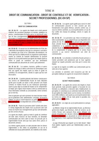 TITRE VI
                  DROIT DE COMMUNICATION - DROIT DE CONTROLE ET DE VERIFICATION -
                                SECRET PROFESSIONNEL (DC-DV-SP)
                                             SECTION I                                    Art. 20. 06. 06. - Les agents ayant qualité pour exercer le droit
                                  DROIT DE COMMUNICATION                                  de communication peuvent se faire assister par des
                                                                                          fonctionnaires d'un grade inférieur, astreints comme eux, et
                 Art. 20. 06. 01. - Les agents des Impôts ont le droit général            sous les mêmes sanctions, au secret professionnel, en vue de
                 d'obtenir, des personnes physiques ou morales, publiques ou              leur confier des travaux de pointage, relevés et copies de
                                                                                          documents .
Loi N 2003-037
  du 30/12/03    privées, communications de toutes pièces ou documents ainsi
   (LF 2004)
  JO N 2882      que de tous renseignements, quel que soit leur support,
  du 05/01/04
                 nécessaires à l'établissement des impôts prévus par le présent           Art. 20. 06. 07. - Les personnes qui, mises en demeure par
Loi N 2003-037   code. Les renseignements demandés doivent être fournis                   lettre recommandée, ne se conforment pas aux dispositions des        Loi N 2003-037
                                                                                                                                                                 du 30/12/03
  du 30/12/03
   (LF 2004)     dans un délai de 15 jours à compter de la date de réception              articles 20. 06. 01 à 20. 06. 06 du présent texte sont punies           (LF 2004)
                                                                                                                                                                 JO N 2882
  JO N 2882
                 de la demande écrite.                                                    d'une amende fiscale de 200 000 à 1 000 000 FMG et                     du 05/01/04
                                                                                          condamnées à se conformer aux dites dispositions sous
  du 05/01/04
                                                                                                                                                               Loi N 2003-037
                 Art. 20. 06. 02. - En aucun cas, les administrations de l’Etat, des      astreinte fiscale de 20 000 à 100 000 FMG par jour à compter           du 30/12/03

                 Collectivités décentralisées ainsi que les entreprises concédées         de la condamnation et jusqu'au jour où le service fiscal                (LF 2004)
                                                                                                                                                                 JO N 2882

                 ou contrôlées par l’Etat et les Collectivités décentralisées, de         concerné a pu exercer normalement son droit de                         du 05/01/04

Loi N 2003-037   même que tous les établissements ou organismes quelconques               communication .
  du 30/12/03
   (LF 2004)     soumis au contrôle de l’autorité administrative ne peuvent
  JO N 2882
                 opposer le secret professionnel aux agents des Impôts ayant au           Art. 20. 06. 08. - Les amendes et astreintes fiscales prévues à
                                                                                          l’article précédent sont prononcées par la Cour suprême
  du 05/01/04
                 moins le grade de contrôleur, qui leur demandent
                 communication des documents de service qu'ils détiennent.                statuant sur requête présentée sans frais par le service des
                                                                                          Impôts.
                 Art. 20. 06. 03. - Les notaires, huissiers, greffiers et autres          La copie de la requête est notifiée aux contrevenants par les
                 titulaires de charges et offices sont tenus de communiquer sans          soins de la Cour suprême.
                 frais aux agents des Impôts ayant au moins le grade de
                 contrôleur, les renseignements, extraits et copies qui leur sont         Les amendes et astreintes sont recouvrées par titre de
                 nécessaires.                                                             perception établi par les agents de recouvrement compétent .

                 Art. 20. 06. 04. - L'autorité judiciaire doit donner connaissance                                  SECTION II
                 aux services de l’Administration fiscale de toute indication                              SECRET PROFESSIONNEL
                 qu'elle peut recueillir, de nature à faire présumer une fraude
                 commise en matière fiscale ou une manoeuvre quelconque                   Art. 20. 06. 09. - Les agents des services des Impôts et, d'une
                 ayant eu pour objet ou résultat de frauder ou de compromettre            façon générale, toute personne appelée à l’occasion de ses
                 un impôt, qu'il s'agisse d'une instance civile ou commerciale ou         fonctions ou attributions à intervenir dans l’établissement, la
                 d'une information criminelle ou correctionnelle, même terminée           perception, le contentieux ou la confection matérielle des titres
                 par un non lieu.                                                         de perception des impôts basés sur les revenus, les bénéfices
                 Dans la quinzaine qui suit le prononcé de toute décision rendue          ou le chiffre d'affaires, sont soumis au secret professionnel dans   Loi N 2003-037

                 par les juridictions civile, administrative, consulaire, du travail et   les termes de l’article 378 du Code pénal et passibles des             du 30/12/03
                                                                                                                                                                  (LF 2004)
Loi N 2003-037
                 militaire, les pièces restent déposées au greffe, après ce délai         peines prévues audit article.                                          JO N 2882
  du 30/12/03
                                                                                                                                                                 du 05/01/04
   (LF 2004)
                 elles sont mises à la disposition des services fiscaux.
  JO N 2882
  du 05/01/04                                                                             Art. 20. 06.10. - Les règles du secret professionnel ne sont pas
                 Art. 20. 06. 05. - Toutes les personnes dont l 'activité entre dans      opposables :
                 le champ d'application des impôts visés au présent Code sont             - au Ministre chargé de la réglementation fiscale, au Directeur
                 tenues de fournir tous renseignements qui leur sont demandés             général des Impôts, aux Directeurs, chefs de services, ou de
                 par des services fiscaux.                                                centres fiscaux sans qu'aucun d'eux puisse déléguer son
                                                                                                                                                               Loi N 2003-037
                 Les agents des Impôts, ayant au moins le grade de contrôleur             pouvoir d'examiner des dossiers détenus dans les centres               du 30/12/03

                 ont droit ,dans l’exercice de leurs fonctions, de demander               fiscaux et divisions. Les documents ne seront adressés par              (LF 2004)
                                                                                                                                                                 JO N 2882

                 communication des livres dont la tenue est prescrite par la              les inspecteurs à leurs supérieurs hiérarchiques que sur ordre         du 05/01/04


                 réglementation fiscale ainsi que tous autres livres, pièces et           écrit ;
                 documents annexes.                                                       - au juge d'instruction qui enquête sur les faits faisant l'objet
                 Les mêmes agents peuvent, en outre procéder dans les formes              d'une plainte régulière portée par l’Administration contre un
                 réglementaires à des visites ou perquisitions en vue de la               assujetti ;
                 vérification des locaux professionnels, des matériels et des stocks
 
