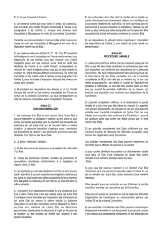 2. En ce qui concerne la France,                                     5. Les entreprises d’un Etat, dont le capital est en totalité ou
                                                                     partie, directement ou indirectement, détenu ou contrôlé par un
a) Les revenus autres que ceux visés à l’alinéa b) ci-dessous,       ou plusieurs résidents de l’autre Etat, ne sont soumises dans le
sont exonérés des impôts français mentionnés à l’alinéa a) du        premier Etat à aucune imposition ou obligation y relative, qui est
paragraphe 3 de l’article 2, lorsque ces revenus sont                autre ou plus lourde que celles auxquelles sont ou pourront être
imposables à Madagascar en vertu de la présente Convention.          assujetties les autres entreprises similaires du premier Etat.

Toutefois, aucune exonération n’est accordée si les revenus en       6. Les dispositions du présent article s’appliquent, nonobstant
cause ne sont pas imposables à Madagascar en vertu de la             les dispositions de l’article 2, aux impôts de toute nature ou
législation interne de cet Etat ;                                    dénomination.

b) Les revenus visés aux articles 10, 11, 12, 16 et 17 provenant                             Article 24
de Madagascar sont imposables en France conformément aux                                PROCEDURE AMIABLE
dispostions de ces articles, pour leur montant brut. L’impôt
malgache perçu sur ces revenus ouvre droit au profit des             1. Lorsqu’une personne estime que les mesures prises par un
résidents de France à un crédit d’impôt correspondant au             Etat ou par les deux Etats entraînent ou entraîneront pour elle
montant de l’impôt malgache perçu mais qui ne peut excéder le        une imposition non conforme aux dispositions de la présente
montant de l’impôt français afférent à ces revenus. Ce crédit est    Convention, elle peut, indépendamment des recours prévus par
imputable sur les impôts visés à l’alinéa a) du paragraphe 3 de      le droit interne de ces Etats, soumettre son cas à l’autorité
l’article 2, dans les bases d’imposition desquels les revenus en     compétente de l’Etat dont elle est un résident ou, si son cas
cause sont compris ;                                                 relève du paragraphe 1 de l’article 21 à celle de l’Etat dont elle
                                                                     possède la nationalité. Le cas doit être soumis dans les trois
c) Nonobstant les dispositions des alinéas a) et b), l’impôt         ans qui suivent la première notification de la mesure qui
français est calculé sur les revenus imposables en France en         entraine une imposition non conforme aux dispositions de la
vertue de la présente Convention, au taux correspondant au           Convention.
total des revenus imposables selon la législation française.
                                                                     2. L’autorité compétente s’efforce, si la réclamation lui paraît
                         Article 23                                  fondée et si elle n’est pas elle-même en mesure d’y apporter
                    NON-DISCRIMINATION                               une solution satisfaisante, de résoudre le cas par voie d’accord
                                                                     amiable avec l’autorité compétente de l’autre Etat, en vue
1. Les nationaux d’un Etat ne sont soumis dans l’autre Etat à        d’éviter une imposition non conforme à la Convention. L’accord
aucune imposition ou obligation y relative, qui est autre ou plus    est appliqué quels que soient les délais prévus par le droit
lourde que celles auxquelles sont ou pourront être assujettis les    interne des Etats.
nationaux de cet autre Etat qui se trouvent dans la même
situation. La présente disposition s’applique aussi, nonobstant      3. Les autorités compétentes des Etats s’efforcent par voie
les dispositions de l’article 1, aux personnes qui ne sont pas des   d’accord amiable de résoudre les difficultés auxquelles peut
résidents d’un Etat ou des deux Etats.                               donner lieu l’application de la Convention.

2. Le terme “nationaux” désigne :                                    Les autorités compétentes des Etats peuvent notamment se
                                                                     concerter pour s’efforcer de parvenir à un accord :
a) Toutes les personnes physiques qui possèdent la nationalité
d’un Etat ;                                                          a) pour que les bénéfices imputables à un établissement stable
                                                                     situé dans un Etat d’une entreprise de l’autre Etat soient
b) Toutes les personnes morales, sociétés de personnes et            imputés d’une manière identique dans les deux
associations constituées conformément à la législation en             Etats ;
vigueur dans un Etat.
                                                                     b) pour que les revenus revenant à un résident d’un Etat
3. Les apatrides qui sont des résidents d’un Etat ne sont soumis     contractant et à une personne associée visée à l’article 9, qui
dans l’autre Etat à aucune imposition ou obligation y relative qui   est un résident de l’autre Etat, soient attribués d’une manière
est autre ou plus lourde que celles auxquelles sont ou pourront      identique.
être assujettis les nationaux de cet Etat qui se trouvent dans la
même situation.                                                      Elles peuvent aussi se concerter en vue d’éliminer la double
                                                                     imposition dans les cas non prévus par la Convention.
4. L’imposition d’un établissement stable qu’une entreprise d’un
Etat a dans l’autre Etat n’est pas établie dans cet autre Etat       Elles peuvent ausssi se concerter en vue de régler les difficultés
d’une façon moins favorable que l’imposition des entreprises de      d’application de l’assistance au recouvrement prévue par
cet autre Etat qui exerce la même activité. La présente              l’article 26 de la présente Convention.
disposition ne peut être interprétée comme obligeant un Etat à
accorder aux résidents de l’autre Etat les déductions                4. Les autorités compétentes des Etats peuvent communiquer
personnelles, abattements et réductions d’impôt en fonction de       directement entre elles en vue de parvenir à un accord comme
la situation ou des charges de famille qu’il accorde à ses           il est indiqué aux paragraphes précédents. Si des échanges de
propres résidents.
 