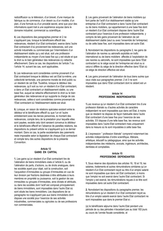 radiodiffusion ou la télévision, d’un brevet, d’une marque de          2. Les gains provenant de l’aliénation de biens mobiliers qui
fabrique ou de commerce, d’un dessin ou d’un modèle, d’un              font partie de l’actif d’un établissement stable qu’une
plan, d’une formule ou d’un procédé secret, ainsi que pour des         entreprise d’un Etat contractant a dans l’autre Etat contractant
informations ayant trait à une expérience acquise dans le              ou de biens mobiliers, qui appartiennent à une base fixe dont
domaine industriel, commercial ou scientifique.                        un résident d’un Etat contractant dispose dans l’autre Etat
                                                                       contractant pour l’exercice d’une profession indépendante, y
4. Les dispositions des paragraphes premier et 2 ne                    compris de tels gains provenant de l’aliénation de cet
s’appliquent pas, lorsque le bénéficiaire effectif des                 établissement stable (seul ou avec l’ensemble de l’entreprise)
redevances, résident d’un Etat contractant, exerce dans l’autre        ou de cette base fixe, sont imposables dans cet autre Etat.
Etat contractant d’où proviennent les redevances, soit une
activité industrielle ou commerciale par l’intermédiaire d’un          3. Nonobstant les dispositions du paragraphe 2, les gains de
établissement stable qui y est situé, soit une profession              l’aliénation de navires ou aéronefs exploités en trafic
indépendante au moyen d’une base fixe qui y est située et que          international ou de biens mobiliers affectés à l’exploitation de
le droit ou le bien générateur des redevances s’y rattache             ces navires ou aéronefs, ne sont imposables que dans l’Etat
effectivement. Dans ce cas, les dispositions de l’article 7 ou         contractant où le siège social de l’entreprise est situé ou si
l’article 14, suivant les cas, sont applicables.                       celui-ci diffère du siège de la direction effective dans l’Etat où
                                                                       ce siège de direction effective est situé.
5. Les redevances sont considérées comme provenant d’un
Etat contractant lorsque le débiteur est cet Etat lui-même, une        4. Les gains provenant de l’aliénation de tous biens autres que
collectivité territoriale, une personne morale de droit public ou      ceux visés aux paragraphes premier, 2 et 3 ne sont
un résident de cet Etat. Toutefois, lorsque le débiteur des            imposables que dans l’Etat contractant dont le cédant est un
redevances, qu’il soit ou non un résident d’un Etat contractant,       résident.
a dans un Etat contractant un établissement stable, ou une
base fixe, auquel se rattache effectivement le droit ou le bien                               Article 14
générateur des redevances et qui supporte la charge de ces                           PROFESSIONS INDEPENDANTES
redevances, celles-ci sont considérées comme provenant de
l’Etat contractant où l’établissement stable est situé.                1.Les revenus qu’un résident d’un Etat contractant tire d’une
                                                                       profession libérale ou d’autres activités de caractère
6. Lorsque, en raison de relations spéciales existant entre le         indépendant ne sont imposables que dans cet Etat, à moins
débiteur et le bénéficiaire effectif ou que l’un et l’autre            que ce résident ne dispose de façon habituelle dans l’autre
entretiennent avec les tierces personnes, le montant des               Etat contractant d’une base fixe pour l’exercice de ses
redevances, compte tenu de la prestation pour laquelle elles           activités. S’il dispose d’une telle base fixe, les revenus sont
sont payées, excède celui dont seraient convenus le débiteur           imposables dans l’autre Etat contractant mais uniquement
et le bénéficiaire effectif en l’absence de pareilles relations, les   dans la mesure où ils sont imputables à cette base fixe.
dispositions du présent article ne s’appliquent qu’à ce dernier
montant. Dans ce cas, la partie excédentaire des paiements             2. L’expression ” profession libérale” comprend notamment les
reste imposable selon la législation de chaque Etat contractant        activités indépendantes d’ordre scientifique, littéraire,
et compte tenu des autres dispositions de la présente                  artistique, éducatif ou pédagogique, ainsi que les activités
Convention.                                                            indépendantes des médecins, avocats, ingénieurs, architectes,
                                                                       dentistes et comptables.
                         Article 13
                     GAINS EN CAPITAL                                                         Article 15
                                                                                      PROFESSIONS DEPENDANTES
1. Les gains qu’un résident d’un Etat contractant tire de
l’aliénation de biens immobiliers visés à l’article 6, ou de           1. Sous réserve des dipositions des articles 16, 18 et 19, les
l’aliénation de parts, d’actions, ou de droits analogues, dans         salaires, traitements et autres rémunérations similaires qu’un
les sociétés ayant pour objet, soit la construction, soit              résident d’un Etat contractant reçoit au titre d’un emploi salarié
l’acquisition d’immeubles ou groupe d’immeubles en vue de              ne sont imposables que dans cet Etat contractant, à moins
leur division par fractions destinées à être attribuées à leurs        que l’emploi ne soit exercé dans l’autre Etat contractant. Si
membres en propriété ou jouissance, soit la gestion de ces             l’emploi y est exercé, les rémunérations reçues à ce titre sont
immeubles ou groupes d’immeubles, ainsi divisés et attribués,          imposables dans cet autre Etat contractant.
ou dans les sociétés dont l’actif est composé principalement
de biens immobiliers, sont imposables dans l’autre Etat où             2. Nonobstant les dispositions du paragraphe premier, les
sont situés les biens immobiliers. Les dispositions de ce              rémunérations qu’un résident d’un Etat contractant reçoit au
paragraphe ne s’appliquent pas aux biens immobiliers dont              titre d’un emploi salarié exercé dans l’autre Etat contractant ne
dispose une société pour l’exercice de ses activités                   sont imposables que dans le premier Etat si :
industrielles, commerciales ou agricoles ou de ses professions
non commerciales.                                                      (a) le bénéficiaire séjourne dans l’autre Etat pendant une
                                                                       période de ou des périodes n’éxcedant pas au total 183 jours
                                                                       au cours de l’année fiscale considérée, et
 