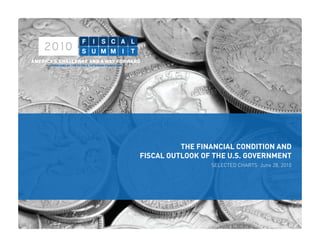 THE	FINANCIAL	CONDITION	AND
    FISCAL	OUTLOOK	OF	THE	U.S.	GOVERNMENT
                     SELECTED CHARTS June 28, 2010
 
