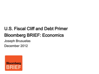 Image page




  U.S. Fiscal Cliff and Debt Primer
  Bloomberg BRIEF: Economics
  Joseph Brusuelas
  December 2012
 