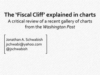 The ‘Fiscal Cliff’ explained in charts
 A critical review of a recent gallery of charts
           from the Washington Post

Jonathan A. Schwabish
jschwabi@yahoo.com
@jschwabish
 