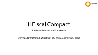 Il Fiscal Compact
La storia delle misure di austerity
Parte 1: dalTrattato di Maastricht alla crisi economica del 2008
 