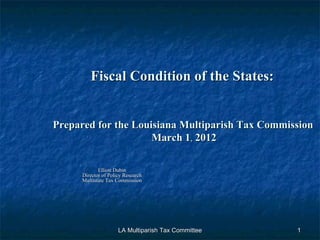 Fiscal Condition of the States:    Prepared for the Louisiana Multiparish Tax Commission   March 1 ,  2012 Elliott Dubin Director of Policy Research Multistate Tax Commission LA Multiparish Tax Committee 