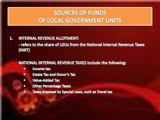 SOURCES OF FUNDSOF LOCAL GOVERNMENT UNITSINTERNAL REVENUE ALLOTMENT:	- refers to the share of LGUs from the National Internal Revenue Taxes (NIRT) 	NATIONAL INTERNAL REVENUE TAXES include the following:Income tax