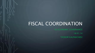 FISCAL COORDINATION
EU ECONOMIC GOVERNANCE
18.01.14
TEODOR KALPAKCHIEV
 