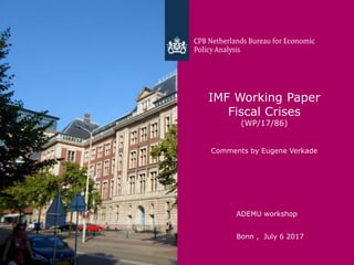 CPB Netherlands Bureau for Economic Policy Analysis
IMF Working Paper
Fiscal Crises
(WP/17/86)
Comments by Eugene Verkade
ADEMU workshop
Bonn , July 6 2017
 