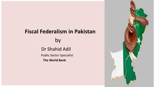 Fiscal Federalism in Pakistan
by
Dr Shahid Adil
Public Sector Specialist
The World Bank
1
 