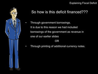 So how is this deficit financed??? Through government borrowings.  It is due to this reason we had included borrowings of the government as revenue in one of our earlier slides OR Through printing of additional currency notes. Explaining Fiscal Deficit 
