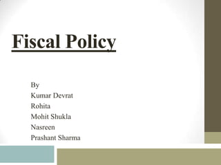 Fiscal Policy
  By
  Kumar Devrat
  Rohita
  Mohit Shukla
  Nasreen
  Prashant Sharma
 