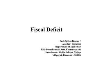 Fiscal Deficit
Prof. Nithin Kumar S
Assistant Professor
Department of Economics
J.S.S Banashankari Arts, Commerce and
Shantikumar Gubbi Science College
Vidyagiri, Dharwad - 580004
 