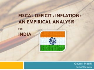 FISCAL DEFICIT & INFLATION:
AN EMPIRICAL ANALYSIS
FOR

INDIA




                        Gaurav Tripathi
                         Jamia Millia Islamia
 