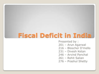 Fiscal Deficit in India
            Presented by :
            201 – Arun Agarwal
            216 – Bloscher D’mello
            231 – Divesh Ketan
            246 – Arvind Panchal
            261 – Rohit Salian
            276 – Prashul Shetty
 