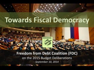 Towards Fiscal Democracy 
Freedom from Debt Coalition (FDC) 
on the 2015 Budget Deliberations 
September 10, 2014 
 
