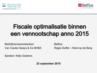Fiscale optimalisatie binnen
een vennootschap anno 2015
Bedrijfsrevisorenkantoor Belfius
Van Cauter-Saeys & Co BVBA Regio Duffel – Heist op de Berg
Spreker: Kelly Goelens
23 september 2015
 