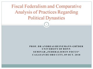 P R O F. D R A N D R EA S H E I N E MA N N - G R Ü D ER
U N I V ER SI TY O F B O N N
S E M I N A R „ F E D ER A L IS M I N F O C U S “
C A G AYA N D E O R O C I T Y, 0 9 O C T. 2 0 1 8
Fiscal Federalism and Comparative
Analysis of Practices Regarding
Political Dynasties
1
 
